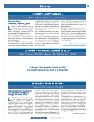 Tribunes                                                                                                    25


                                                LE GROUPE « BUSSY GAGNANT »
                                            Yann DUBOSC, Nabia PISI, Xuan-Son KOU
Nos missions:                                           municipale. L’absence d’anticipation dans la ges-         La réaction du Maire à cette situation: un droit de
                                                        tion génère des coûts qui pourraient être évités          réponse empreint d’autojustification et un courrier
informer, proposer, agir!                               (aucune prévision d’investissement permettant de          aux Buxangeorgiens résumant ce n’est pas moi, c’est


L
      a rentrée à Bussy fut loin d’être sereine, au     caler l’emprunt et la fiscalité; vidéosurveillance ins-   la faute aux autres…
      contraire de ce que titrait le dernier JdB.       tallée, mais non utilisée, vu un fonctionnement           Il ne s’agit pas ici de politique politicienne: nous avons
      La majorité s’est fait censurer son budget par    humain non évalué, etc.).                                 des solutions concrètes pour redresser la situation.
le Préfet, avec pour effet la progression de +50 %      Tout ce gâchis aurait pu être évité si, dès 2004, la      L’élan citoyen de notre pétition symbolise l’expression
du taux des taxes d’habitation et foncier bâti.         majorité avait accepté avec courage les préconisa-        collective d’un ras-le-bol des contribuables matraqués
La Chambre régionale des Comptes a des mots             tions de la CRC.                                          par les impôts locaux, ou encore par les tarifs de can-
durs sur la gestion de la Commune (omissions,           Bussy Gagnant a voulu sensibiliser les habitants sur      tines scolaires qui viennent à nouveau d’augmenter.
erreurs graves, insincérité) et pointe la dangerosité   cette augmentation afin qu’il y ait une prise de          N’hésitez pas à nous rejoindre: nombreux, nous
des choix budgétaires.                                  conscience. Auriez-vous eu cette information sans         ferons bouger Bussy!
Le Maire a beau défendre son bilan et ses montages      notre tract? Non. Auriez-vous eu la possibilité de
financiers innovants, ce sont les Buxangeorgiens qui    dire stop à la gestion budgétaire calamiteuse sans                       Blog : www.yanndubosc.com
vont payer au prix fort l’insuffisance de l’équipe      notre pétition? Non.                                         Mail : yanndubosc-bussygagnant@gmx.fr



                             LE GROUPE « UNE NOUVELLE QUALITÉ DE VILLE »
                       Aubin-Dominique LENGHAT, Monique CHENOT, Gwenaël FOURRE




                                          Le Groupe "Une Nouvelle Qualité de Ville"
                                        n'a pas fait parvenir son texte à la Rédaction




                                                  LE GROUPE « BUSSY EN ACTION »
                                                   Pierre LAFAYE, Christine ARANDA
Urbanisme : des décisions                               logements sociaux, nous restons favorables à
                                                        leur réalisation à la condition que ces derniers
                                                                                                                  hauteur des immeubles et au renforcement de la
                                                                                                                  densification dans certains quartiers. Nous
qui peuvent changer le                                  ne soient pas concentrés dans un seul quartier.           considérons que le caractère particulier de Bussy
visage de notre ville.                                  Le choix de la municipalité de privilégier le             doit être préservé.
                                                        logement étudiant nous rassure. Il reste néan-            Dernière modification importante aux docu-

L
      a ZAC du Sycomore est un dossier capi-            moins que nous n’avons toujours aucune                    ments d’urbanisme : la ferme du Génitoy. Il
      tal pour l’avenir de notre ville. Ce nou-         garantie sur l’engagement financier de l’Etat             s’agissait de permettre la mise en? uvre du projet
      veau     quartier       de   10 000       à       pour la réalisation des équipements publics de            de réhabilitation de la ferme du Génitoy, pro-
15 000 habitants, suivant le nombre de loge-            ce quartier. Nous avons d’ailleurs demandé que            priété de France Pierre qui souhaite en faire une
ment réalisé, verra l’achèvement de la ville nou-       la délibération fasse référence à la motion               résidence hôtelière de « luxe ». Notre position
velle. Il est désormais prévu un nombre de              adoptée à l’unanimité par le conseil en                   n’a pas variée. Cet équipement aurait du deve-
logement maximum fixé à 3 000 au lieu des               mai 2008 et qui stipulait que la ville s’oppose-          nir un lieu culturel de référence pour notre ville.
5 000 souhaités par l’Etat avec 20 à 30 % de            rait à la réalisation du quartier du Sycomore si          Pour notre part, nous préférons voir se réaliser
logements sociaux. C’est un doublement du               les équipements publics n’étaient pas suffisam-           un projet de réhabilitation plutôt que de laisser
nombre de logement par rapport au projet ini-           ment financés.                                            notre patrimoine à l’abandon.
tial (1 600) mais un progrès par rapport aux            Nous avons voté contre la modification du PLU
objectifs que l’Etat voulait imposer. Quant aux         qui conduisait à l’augmentation des limites de                                       www.bussyenaction.fr


                                                    Bussy Saint-Georges                 N° 126 - Octobre 2010
 