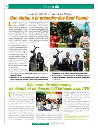 8                                                                             Vie de la cité

                                          Inauguration du « Rêve de la Mère »
      Une statue à la mémoire des Boat People
    L
           a magnifique statue « Le Rêve         People, l’association Bussy SaiGon,
           de la Mère » a été inaugurée le       renforcée par l’Amicale des Vietna-
           dimanche 12 septembre sur le          miens de Bussy, remercient le maire
    rond-point de SaiGon. A travers cet          de Bussy, Hugues Rondeau, la Dépu-
    ouvrage, rappelons que la commu-             tée Chantal Brunel, les élus de la com-
    nauté vietnamienne de Bussy a voulu          mune, le très Vénérable Thich Minh
    exprimer sa profonde gratitude envers        Tam de la pagode KHANH ANH,
    la France, pays libre et démocratique,       ainsi que tous les donateurs et sympa-
    qui a accueilli de nombreux Boat             thisants à Bussy, en France et à travers
    People et leur a permis de se recons-        le monde, d’avoir contribué à l’édifi-
    truire dans la dignité et l’espérance.       cation et à la réussite de cet ouvrage
    « En retour, dans le respect des lois et     commémoratif. 
    de la citoyenneté, nous participons à la
    vie collective, économique et sociale de                                                                                                                              
    la France, et particulièrement à celle
    de Bussy, car nous sommes tous Buxan-
    georgiens et fiers de l’être, souligne le
    président de l’association Bussy
    SaiGon, Christophe Nguyen. Nous
    avons dédié cette œuvre artistique à la
    commune pour sa beauté, avec un
    message que nous espérons transmettre:
    le devoir de mémoire, pour que les
    jeunes générations nées en France n’ou-
    blient pas les sacrifices de leurs parents
    qui ont choisi l’exil. »
    Au nom de toute la communauté                                                                                                                                        
    vietnamienne et notamment des Boat
     C’est à Hugues Rondeau et Chantal Brunel qu’est revenu l’honneur                         son interprétée lors du défilé de l'offrande des Fleurs des enfants.
        de couper le ruban.                                                                  Hugues Rondeau a salué l’investissement de Christophe Nguyen et
    MINH HIEU, qui avait été repêchée dans les années soixante-dix en                         de tous les membres de l’association Bussy SaiGon, qui ont mené
        mer de Chine, a rendu hommage à l’amour maternel dans cette chan-                      ce projet à bien.



              Des cours de vietnamien,
    de chants et de danses folkloriques avec AVB
    L’
              Amicale des Vietnamiens de Bussy pro-                                                                   Le Nhan », souligne la responsable des cours
              pose des cours de vietnamien, de danses                                                                 Mme NGUYEN Thi Xuan Mai : « Je ne suis jamais
              et de chants folkloriques. Le cours de viet-                                                            allé à Hanoi, je n’ai jamais passé à Saigon, je
    namien est ouvert aux enfants à partir de 7 ans,                                                                  n’ai jamais visité Hué, je n’ai jamais connu le Viet-
    notamment ceux qui savent déjà lire et écrire le                                                                  nam… Mais je suis vietnamien ».
    français, afin d’éviter toutes confusions, car l’écri-                                                            Le cours de vietnamien a démarré le 19 septembre
    ture actuelle de la langue vietnamienne est une                                                                   au centre de loisirs Louis-Braille. Les cours ont lieu tous
    écriture latinisée.                                                                                               les dimanches (sauf vacances scolaires) de 10h30
    L’objectif de cet apprentissage est avant tout porté                                                              à 12h. Ambiance ludique assurée par des jeux de
    vers l’oral. Il s’agit de familiariser l’enfant au lan-                                                           rôle et chansons. « Nous terminons toujours notre
    gage courant et de la politesse, sans pourtant                                                                    cours par une note de musique » conclut
    oublier l’importance de la langue vietnamienne.                                                                   Mme NGUYEN Thi Xuan Mai. 
    Cette dernière est reconnue par la Maison des              lement rappeler à la jeune génération vietna-
                                                                                                                      CONTACT
    Examens – Arcueil comme la première ou la                  mienne l’intérêt de connaître sa langue maternelle
                                                                                                                      Chez M. NGUYEN Hoai Thanh - 26, promenade André
    deuxième langue pour ceux qui veulent prendre le           et garder en mémoire un extrait tiré de la chanson     Jacquemin - 77600 Bussy Saint Georges
    vietnamien au baccalauréat. « Nous voulons éga-            « Vien Khuc Vietnam » de l’auteur compositeur Han      Email: avbussy@gmail.com – Tél.: 0612052957


                                                           Bussy Saint-Georges                N° 126 - Octobre 2010
 