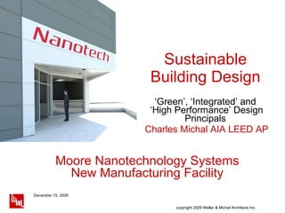 Sustainable Building Design ‘ Green’, ‘Integrated’ and  ‘High Performance’ Design Principals  Charles Michal AIA LEED AP Moore Nanotechnology Systems New Manufacturing Facility 