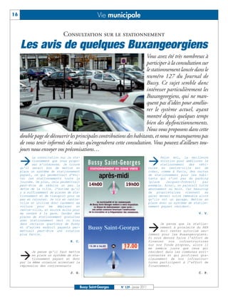 16                                               Vie municipale

                             Consultation sur le stationnement
     Les avis de quelques Buxangeorgiens
                                                                      Vous avez été très nombreux à
                                                                      participer à la consultation sur
                                                                      le stationnement lancée dans le
                                                                      numéro 127 du Journal de
                                                                      Bussy. Ce sujet semble donc
                                                                      intéresser particulièrement les
                                                                      Buxangeorgiens, qui ne man-
                                                                      quent pas d’idées pour amélio-
                                                                      rer le système actuel, ayant
                                                                      montré depuis quelques temps
                                                                      bien des dysfonctionnements.
                                                                      Nous vous proposons dans cette
     double page de découvrir les principales contributions des habitants, et nous ne manquerons pas
     de vous tenir informés des suites qu’engendrera cette consultation. Vous pouvez d’ailleurs tou-
     jours nous envoyer vos préconisations…

     ‡                                                                              ‡
            La consultation sur le sta-                                                    Selon moi, la meilleure
            tionnement que vous propo-                                                     solution pour améliorer le
            sez m'intéresse. Je trouve                                                     stationnement des véhi-
     qu'il serait bon de mettre en                                                  cules en centre-ville est de
     place un système de stationnement                                              créer, comme à Paris, des cartes
     payant, ce qui permettrait d'évi-                                              de stationnement pour les habi-
     ter les stationnements toute la                                                tants qui n'ont pas de parking
     journée. De plus, cela permettrait                                             (place    Jacques-Prévert)    par
     peut-être de réduire un peu la                                                 exemple. Ainsi, on paierait notre
     dette de la ville. J'estime qu'il                                              abonnement au mois. Car beaucoup
     y a suffisamment de places de sta-                                             de propriétaires viennent se
     tionnement et de transport pour ne                                             garer devant notre immeuble alors
     pas en rajouter. Je vis en centre-                                             qu'ils ont un garage. Mettre en
     ville et utilise donc rarement ma                                              place donc un système de station-
     voiture pour me déplacer en                                                    nement payant résident.
     centre-ville, et encore moins pour
     me rendre à la gare. Garder des                                                                           V. V.
     places de stationnement gratuites
     avec stationnement vert ou bleu


                                                                                    ‡
     dans certains quartiers de Bussy                                                     Je pense que le station-
     et d'autres endroit payants per-                                                     nement à proximité du RER
     mettrait peut-être une rotation                                                      doit rester autorisé seu-
     plus facile.                                                                   lement pour les Buxangeorgiens.
                                                                                    Si nous devons faire l’effort de
                                 K. C.                                              financer   nos   infrastructures
                                                                                    sur nos fonds propres, alors il
                                                                                    me semble juste que ceux qui


     ‡
            Je pense qu'il faut mettre                                              résident dans les communes envi-
            en place un système de sta-                                             ronnantes et qui profitent gra-
            tionnement payant et donc                                               cieusement de nos infrastruc-
     par la même occasion accentuer la                                              tures participent à l’effort de
     répression des contrevenants                                                   financement.

                                 J. G.                                                                         C. P.



                                      Bussy Saint-Georges   N° 129 - Janvier 2011
 