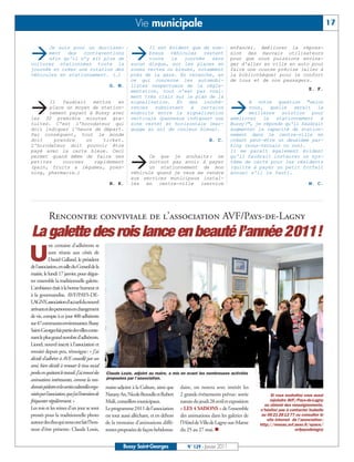 Vie municipale                                                                                           17



‡                                                                ‡
      Je suis pour un durcisse-                                         Il est évident que de nom-                       enfance). Améliorer la répres-
      ment des contraventions                                           breux véhicules restent                          sion des mauvais utilisateurs
      afin qu'il n’y ait plus de                                        toute la journée sans                            pour que nous puissions envisa-
voitures stationnées toute la                                    aucun disque, sur les places en                         ger d'aller en ville en auto pour
journée et créer une rotation des                                zones vertes ou bleues, notamment                       faire une course précise (aller à
véhicules en stationnement. (…)                                  près de la gare. En revanche, en                        la bibliothèque) pour le confort
                                                                 ce qui concerne les automobi-                           de tous et de nos passagers.
                                                      G. M.      listes respectueux de la régle-
                                                                 mentation, tout n'est pas vrai-                                                                 E. F.
                                                                 ment très clair sur le plan de la


‡                                                                                                                        ‡
      Il faudrait mettre en                                      signalisation. Et des incohé-                                  A votre question "selon
      place un moyen de station-                                 rences subsistent à certains                                   vous, quelle serait la
      nement payant à Bussy avec                                 endroits entre la signalisation                                meilleure solution pour
les 30 première minutes gra-                                     verticale (panneaux indiquant une                       améliorer le stationnement à
tuites. C'est l'horodateur qui                                   zone verte) et horizontale (mar-                        Bussy?", je réponds qu'il faudrait
doit indiquer l'heure de départ.                                 quage au sol de couleur bleue).                         augmenter la capacité de station-
Par conséquent, tout le monde                                                                                            nement dans le centre-ville en
doit    prendre    un    ticket.                                                                             H. C.       créant peut-être un deuxième par-
L'horodateur doit pouvoir être                                                                                           king (sous-terrain ou non).
payé avec la carte bleue. Ceci                                                                                           Il me paraît également évident


                                                                 ‡
permet quand même de faire ses                                         Ce que je souhaite : ne                           qu'il faudrait instaurer un sys-
petites    courses    rapidement                                       surtout pas avoir à payer                         tème de carte pour les résidents
(pain, fruits & légumes, pres-                                         un stationnement de mon                           (quitte à payer un petit forfait
sing, pharmacie…)                                                véhicule quand je veux me rendre                        annuel s'il le faut).
                                                                 aux services municipaux instal-
                                                      N. K.      lés en centre-ville (service                                                                    M. C.




            Rencontre conviviale de l’association AVF/Pays-de-Lagny
La galette des rois lance en beauté l’année 2011!
             ne centaine d’adhérents se

U            sont réunis aux côtés de
             Daniel Galland, le président
de l'association, en salle du Conseil de la
mairie, le lundi 17 janvier, pour dégus-
ter ensemble la traditionnelle galette.
L'ambiance était à la bonne humeur et
à la gourmandise. AVF/PAYS-DE-
LAGNY, association d’accueil du nouvel
arrivant et des personnes en changement
de vie, compte à ce jour 400 adhérents
sur 47 communes environnantes. Bussy
Saint-Georges fait partie des villes conte-
nant le plus grand nombre d’adhérents.
Lionel, nouvel inscrit à l’association et
retraité depuis peu, témoigne: « J’ai
décidé d’adhérer à AVF, conseillé par un
ami, bien décidé à renouer le tissu social
perdu en quittant le travail. J’ai trouvé des       Claude Louis, adjoint au maire, a mis en avant les nombreuses activités
animations intéressantes, comme la ran-             proposées par l’association.

donnée pédestre et les sorties culturelles orga-    maire-adjoint à la Culture, ainsi que    daire, on notera avec intérêt les
nisées par l’association, que j’ai l’intention de   Narany An, Nicole Bezoulle et Robert     2 grands événements prévus: sortie              Si vous souhaitez vous aussi
fréquenter régulièrement.»                          Msili, conseillers municipaux.           nature du jeudi 28 avril et exposition         rejoindre AVF/Pays-de-Lagny
                                                                                                                                        ou obtenir des renseignements,
Les rois et les reines d’un jour se sont            Le programme 2011 de l'association       « LES 4 SAISONS » de l’ensemble          n’hésitez pas à contacter Isabelle
pressés pour la traditionnelle photo                est tout aussi alléchant, et en dehors   des animations dans les galeries de       au 06 21 28 12 77 ou consulter le
                                                                                                                                          site internet de l’association :
autour des élus qui nous ont fait l’hon-            de la trentaine d’animations diffé-      l’Hôtel de Ville de Lagny-sur-Marne      http://reseau.avf.asso.fr/space/
neur d’être présents: Claude Louis,                 rentes proposées de façon hebdoma-       du 25 au 27 mai. n                                          avfpaysdelagny


                                                             Bussy Saint-Georges                 N° 129 - Janvier 2011
 