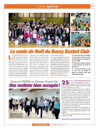 Activités sportives                                                                                                21



                                                                                                                                                                  ç




                                                                                                                                                                  é




     å



  Le conte de Noël du Bussy Basket Club
       e BUSSY BASKET CLUB a                  ticipants, avec les nombreux jouets      veau son blanc manteau.                      å

L
                                                                                                                                        Juste avant Noël, les membres
      soufflé sa dixième bougie le            récoltés en faveur du Secours Popu-      Ce n’est que quelques jours après cette      du club se sont retrouvés au gym-
      18 décembre dernier. « Lors de          laire, très honorés par la présence de   mémorable manifestation que les diri-        nase Michel-Jazy pour célébrer les
cette journée, nous avons tous été            Monsieur le Maire, qui nous accom-       geants du BBC ont reçu de la part des        10 ans du BBC
éblouis par les matches des mini-pous-        pagne depuis la création du club, et     jeunes joueurs le plus beau des cadeaux:     ç Rencontres amicales, barbecue
sins de l’école de basket (la relève est en   qui a remis des récompenses à nos        la qualification (en plus des équipes évo-   et soirée dansante ont animé cet
marche !), très agréablement surpris          jeunes espoirs », résume Serge Gabu-     luant en championnats régionaux) de          anniversaire.
par la participation massive et engagée       rault, le président du BBC. La jour-     l’ensemble des équipes de jeunes en pre-     é     La relève est assurée au sein
des parents au tournoi parents-enfants,       née s’est conclue par un somptueux       mière division, soit l’élite départemen-     du club, avec des équipes de
enthousiasmés par le spectacle proposé        barbecue sous la neige, suivi d’une      tale, une première depuis la création du     jeunes qui évoluent toutes dans
par les jeunes danseuses de Polydance,        soirée musicale très réussie, avant      club! Bravo et merci à tous… n               l’élite départementale.
touchés par l'élan de générosité des par-     que la nuit feutrée n’étende à nou-      Contact: bussy-basket-club@voila.fr



                                                                                                                               élèves du ZANSHIN KARATÉ DO


Une matinée bien occupée!
                          25
    Stage de S’BODY du Zanshin Karaté Do                                                                                       se sont bien défoulés ! En effet, le
                                                                                                                               dimanche 12 décembre 2010, ils ont par-
                                                                                                               ticipé à un stage de S’BODY organisé par le club et dirigé
                                                                                                               par Sylvie, la prof de cette section.
                                                                                                               Se sont enchaînés techniques de fitness, de combat, de
                                                                                                               musculation pour travailler l’endurance et la condition
                                                                                                               physique. Puis, toujours au rythme d’une musique
                                                                                                               entraînante, pour le travail de la mémoire et de la coor-
                                                                                                               dination, comme à chaque cours, un enchaînement
                                                                                                               chorégraphié a clôturé ce travail intensif de 2h30.
                                                                                                               Sylvie, la prof, a félicité tous ses élèves qui ont réussi à
                                                                                                               suivre ce stage, bien que certains débutent dans cette dis-
                                                                                                               cipline. Après avoir bien transpiré dans une ambiance
                                                                                                               très chaleureuse et sympathique, tous les participants se
                                                                                                               sont réunis pour un pot de l’amitié.
                                                                                                               Ce stage a permis non seulement un travail physique et
                                                                                                               cérébral, mais aussi un échange entre les élèves qui, pour
                                                                                                               la plupart, se croisaient rapidement pendant les cours
                                                                                                               habituels.
  Sylvie Aïchoun, la pro-                                                                                      Voilà une bonne matinée de fitness combat pour rester
  fesseur de la section de
  S’BODY (au centre), a                                                                                        en pleine forme! n
  animé ce stage intensif.
                                                                                                               Section S’BODY du Club Zanshin Karaté Do: 0160430688



                                                        Bussy Saint-Georges                N° 129 - Janvier 2011
 