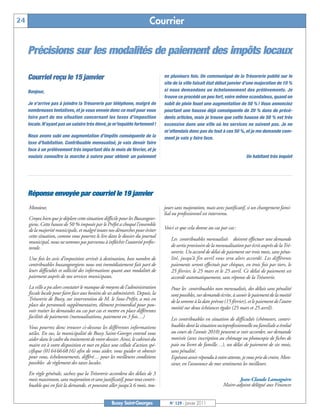 24                                                                        Courrier


     Précisions sur les modalités de paiement des impôts locaux

     Courriel reçu le 15 janvier                                                 en plusieurs fois. Un communiqué de la Trésorerie publié sur le
                                                                                 site de la ville faisait état début janvier d’une majoration de 10 %
     Bonjour,                                                                    si nous demandons un échelonnement des prélèvements. Je
                                                                                 trouve ce procédé un peu fort, voire même scandaleux, quand on
     Je n'arrive pas à joindre la Trésorerie par téléphone, malgré de            subit de plein fouet une augmentation de 50 % ! Vous annonciez
     nombreuses tentatives, et je vous envoie donc ce mail pour vous             pourtant une hausse déjà conséquente de 20 % dans de précé-
     faire part de ma situation concernant les taxes d’imposition                dents articles, mais je trouve que cette hausse de 50 % est très
     locale. N’ayant pas un salaire très élevé, je m’inquiète fortement !        excessive dans une ville où les services ne suivent pas. Je ne
                                                                                 m’attendais donc pas du tout à ces 50 %, et je me demande com-
     Nous avons subi une augmentation d’impôts conséquente de la                 ment je vais y faire face.
     taxe d’habitation. Contribuable mensualisé, je vais devoir faire
     face à un prélèvement très important dès le mois de février, et je
     voulais connaître la marche à suivre pour obtenir un paiement                                                             Un habitant très inquiet




     Réponse envoyée par courriel le 19 janvier
     Monsieur,                                                                   jours sans majoration, mais avec justificatif, si un changement fami-
                                                                                 lial ou professionnel est intervenu.
     Croyez bien que je déplore cette situation difficile pour les Buxangeor-
     giens. Cette hausse de 50 % imposée par le Préfet a choqué l’ensemble
     de la majorité municipale, et malgré toutes nos démarches pour éviter       Voici ce que cela donne au cas par cas:
     cette situation, comme vous pourrez le lire dans le dossier du journal
                                                                                    Les contribuables mensualisés doivent effectuer une demande
     municipal, nous ne sommes pas parvenus à infléchir l’autorité préfec-
     torale.                                                                        de sortie provisoire de la mensualisation par écrit auprès de la Tré-
                                                                                    sorerie. Un accord de délai de paiement sur trois mois, sans péna-
     Une fois les avis d’imposition arrivés à destination, bon nombre de            lité, jusqu’à fin avril vous sera alors accordé. Les différents
     contribuables buxangeorgiens nous ont immédiatement fait part de               paiements seront effectués par chèques, en trois fois par tiers, le
     leurs difficultés et sollicité des informations quant aux modalités de         25 février, le 25 mars et le 25 avril. Ce délai de paiement est
     paiement auprès de nos services municipaux.                                    accordé automatiquement, sans réponse de la Trésorerie.
     La ville a pu alors constater le manque de moyens de l’administration          Pour les contribuables non mensualisés, des délais sans pénalité
     fiscale locale pour faire face aux besoins de ses administrés. Depuis, la      sont possibles, sur demande écrite, à savoir le paiement de la moitié
     Trésorerie de Bussy, sur intervention de M. le Sous-Préfet, a mis en           de la somme à la date prévue (15 février), et le paiement de l’autre
     place des personnels supplémentaires, élément primordial pour pou-
                                                                                    moitié sur deux échéances égales (25 mars et 25 avril).
     voir traiter les demandes au cas par cas et mettre en place différentes
     facilités de paiements (mensualisations, paiement en 3 fois…)                  Les contribuables en situation de difficultés (chômeurs, contri-
     Vous pourrez donc trouver ci-dessous les différentes informations              buables dont la situation socioprofessionnelle ou familiale a évolué
     utiles. En sus, la municipalité de Bussy Saint-Georges entend vous             au cours de l’année 2010) peuvent se voir accorder, sur demande
     aider dans le cadre du traitement de votre dossier. Ainsi, le cabinet du       motivée (avec inscription au chômage ou photocopie de fiches de
     maire est à votre disposition et met en place une cellule d’action spé-        paie ou livret de famille…), un délai de paiement de six mois,
     cifique (01 64 66 68 16) afin de vous aider, vous guider et obtenir            sans pénalité.
     pour vous, échelonnements, différé… pour les meilleures conditions             Espérant avoir répondu à votre attente, je vous prie de croire, Mon-
     possibles de règlement des taxes locales.                                      sieur, en l’assurance de mes sentiments les meilleurs.
     En règle générale, sachez que la Trésorerie accordera des délais de 3
     mois maximum, sans majoration et sans justificatif, pour tout contri-                                               Jean-Claude Lamagnère
     buable qui en fait la demande, et pouvant aller jusqu'à 6 mois, tou-                                        Maire-adjoint délégué aux Finances


                                                    Bussy Saint-Georges             N° 129 - Janvier 2011
 