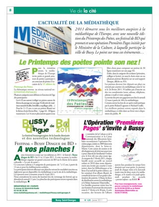 8                                                                          Vie de la cité

                                    L’ACTUALITÉ DE LA MÉDIATHÈQUE
                                                                                 2 011 démarre sous les meilleurs auspices à la
                                                                                 médiathèque de l’Europe, avec une nouvelle édi-
                                                                                 tion du Printemps des Poètes, un festival de BD qui
                                                                                 promet et une opération Premières Pages initiée par
                                                                                 le Ministère de la Culture, à laquelle participe la
                                                                                 ville de Bussy. Le point sur tous ces évènements…

          Le Printemps des poètes pointe son nez!
                                     our la troisième                                                                      libre choix pour composer un poème de 30

                           P         année, la média-
                                     thèque de l’Europe
                             invite petits et grands ama-
                                                                                                                           lignes maximum sur une page A4.
                                                                                                                           Enfin, dans la catégorie des scolaires (primaires,
                                                                                                                           collèges et lycées), on aura le choix entre un ou
                             teurs de poésie à participer à                                                                plusieurs poèmes illustré(s) sur un seul support
                             un concours de poésie à l’oc-                                                                 (fresque, affiche ou 3D).
                             casion de la 13e édition du                                                                Les poèmes devront être déposés sur place ou
    Printemps des Poètes.                                                                                               envoyés par courrier à la médiathèque entre le 1er
    La thématique retenue au niveau national est:                                                                       et le 26 février 2011. N’oubliez pas d’inscrire au
    D’INFINIS PAYSAGES                                                                                                  dos vos coordonnées (nom, adresse, téléphone,
    Plusieurs catégories sont définies en fonction de l’âge                                                             adresse e-mail) et votre catégorie.
    des participants:                                                                                                   La remise des prix aux gagnants aura lieu le samedi
      Les 6-10 ans auront à rédiger un poème autour du                                                                  12 mars à partir de 16h à la médiathèque.
      thème du paysage sur une page A4 décorée de maté-                                                                 Certains seront lus lors de cet après-midi poétique
      riauxnaturels(feuilles,brindilles,coquillages,sable…)                                                             par le poète Roland Lagoutte et Richard Guillo.
      Pour les 11-15 ans, ce sera un poème illustré sur                                                                 Les meilleurs poèmes seront exposés dans la
      le thème choisi (forme libre - 1 page A4 - 30 lignes                                                              médiathèque et reliés dans un livret mis à dispo-
      maximum). Les 16 ans et plus auront quant à eux                                                                   sition du public. n



                                                                                         L’Opération ‘Premières
                                                                                         Pages’ s’invite à Bussy
                                                                                              e ministère de la Culture et de la

                                                                                        L     Communication et la Caisse
                                                                                              nationale des Allocations fami-
                                                                                        liales reconduisent l'opération Pre-
     Festival « Bussy Dingue de BD »                                                    mières pages, initiée en 2009 dans trois
                                                                                        départements, dont la Seine-et-
     A vos planches !
             utre évènement à noter sur vos tablettes en 2011 : le festival « Bussy
                                                                                        Marne. Cette action de soutien et de
                                                                                        développement de la lecture pour tous
                                                                                        a pour objectif de familiariser l’enfant

    A        dingue de BD » les 11 et 12 juin 2011. A cette occasion, la média-
             thèque organise un grand concours de BD sur le thème de la saison
    culturelle: « Les uns, les autres ».
                                                                                        avec le livre dès son plus jeune âge.
                                                                                        A compter du 1er février 2011, chaque
                                                                                        famille ayant accueilli un nouvel
                                                                                        enfant en 2010 dans notre départe-
    Ce concours s’adresse à 3 catégories de participants: de 7 à 12 ans, à partir de    ment sera invitée par courrier à venir        auront lieu pendant les temps forts
    13 ans et pour les établissements scolaires.                                        retirer, dans les bibliothèques et les        destinés aux tout-petits: le premier
    Les participants doivent effectuer une planche suivant les modalités inscrites au   lieux d'accueil de la petite enfance, un      jeudi de chaque mois et le mercredi
    règlement qui est disponible à la médiathèque et sur le site de la médiathèque.     lot constitué d'un album illustré, de         matin tous les deux mois à la média-
    Les épreuves sont à remettre avant le 4 juin 2011.                                  conseils de lecture et d'un guide à des-      thèque, et le mardi et le jeudi après-
    Nous connaîtrons les noms des lauréats lors du vernissage du festival, qui se       tination des parents. A Bussy, les lieux      midi pendant les accueils
    déroulera le samedi 11juin. Les planches des participants seront exposées dans      de distribution seront la médiathèque         « parents-enfants » au RAM. n
    la médiathèque. n                                                                   et le Relais Assistantes Maternelles.         Pour tous renseignements, vous
    MÉDIATHÈQUE DE L’EUROPE                                                             Les familles pourront retirer leur lot        pouvez contacter la médiathèque
    6 avenue du Général-de-Gaulle                                                       aux horaires d’ouverture des structures       au 01 64 66 30 85 ou le Relais
    01 64 66 30 85                                                                      entre le 1er février et le 30 juin. A cette   Assistantes Maternelles au
    www.mediathequebussy.net / mediatheque@bussy-saint-georges.fr                       occasion, des lectures de l’album             01 64 77 09 05.


                                                              Bussy Saint-Georges           N° 129 - Janvier 2011
 