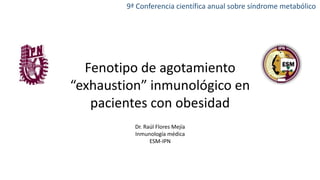 Fenotipo de agotamiento
“exhaustion” inmunológico en
pacientes con obesidad
Dr. Raúl Flores Mejía
Inmunología médica
ESM-IPN
9ª Conferencia científica anual sobre síndrome metabólico
 