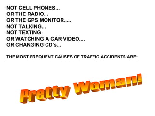 NOT CELL PHONES...
OR THE RADIO...
OR THE GPS MONITOR.....
NOT TALKING...
NOT TEXTING
OR WATCHING A CAR VIDEO....
OR CHANGING CD's...

THE MOST FREQUENT CAUSES OF TRAFFIC ACCIDENTS ARE:
 