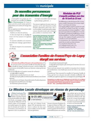 BUSSYMAG131_GABARIT BUSSYMAG NEW2009 31/03/11 10:39 Page13




                                                                            Vie municipale                                                                                                       13

                      De nouvelles permanences
                                                                                                                                            Révision du PLU
                     pour des économies d’énergie                                                                                 L’enquête publique aura lieu
                                                                                                                                      du 19 avril au 23 mai
          L
                   a municipalité vous propose de venir                  - les énergies renouvelables (solaire thermique
                   rencontrer une conseillère de la Maison               et photovoltaïque, géothermie…).
                   de l’Environnement de Seine-et-                                                                                Par délibération en date du 8 janvier 2011, la com-
           Marne, pour des conseils neutres, gratuits et                                                                          mune a notifié le lancement de la révision simpli-
                                                                      Vous pourrez également lui poser toutes vos
           indépendants sur la maîtrise de l'énergie dans                                                                         fiée n° 1 sur la Ferme du Génitoy.
                                                                      questions sur les aides financières (crédits
           l'habitat.                                                                                                             Une enquête publique conjointe aura lieu du mardi
                                                                      d’impôts, subventions, prêts à taux « zéro »)
           Elle vous apportera ainsi informations et aides                                                                        19 avril 2011 au lundi 23 mai 2011, en mairie,
                                                                      et sur la mobilité: (modes alternatifs de dépla-
           techniques sur l’habitat:                                                                                              pour la procédure de révision simplifiée n° 1 ainsi
                                                                      cements domicile-travail, aides techniques
                                                                                                                                  que pour la procédure de modification n° 4 sur les
              - l’isolation et le choix des matériaux,                pour conduire et consommer moins…) 
                                                                                                                                  lots cultuels. Les dossiers de modification n° 4 et de
              - le choix des énergies liées au chauffage des          Les prochaines permanences sont program-                    révision simplifiée n° 1 du Plan Local d’Urbanisme,
              locaux et de l’eau sanitaire et la régulation           mées les samedis 2 avril 2011, 28 mai et                    ainsi que deux registres d’enquête, pourront être
                                                                      18 juin, en mairie. Pour plus de renseigne-
              associée,                                               ments, vous pouvez contacter la Maison de
                                                                                                                                  consultés au service de l’urbanisme.
              - les économies réalisables sur la consomma-            l’Environnement de Seine-et-Marne au                        Les permanences du Commissaire Enquêteur
              tion d’électricité: éclairages, appareils domes-
                                                                      01 64 31 11 18.                                             auront lieu en mairie aux dates suivantes:
                                                                      Maison de l'Environnement de Seine-et-Marne                 • Le samedi 30 avril de 9h à 12h
              tiques,                                                 26 route de Montarlot - Etang de Moret
                                                                      77250 Ecuelles                                              • Le vendredi 6 mai de 14h à 17h
              - les modes de transports et la consommation            Site internet :                                             • Le lundi 23 mai de 15h à 18h
              des véhicules,                                          http://www.maisondelenvironnement.org




                                        L’association Familles-de-France/Pays-de-Lagny
                                                       élargit ses services
          L
                  a Prévention des problèmes financiers et du surendettement est l'un                      - des retards dans le paiement des impôts
                  des nouveaux services que propose Familles-de-France/Pays-de-Lagny                       - un disponible mensuel de plus en plus restreint pour la nourriture et la vie cou-
                  aux familles de chaque commune du secteur, à côté de la défense des                      rante de la famille.
           consommateurs, écrivain public, bourses aux vêtements, vestiaire qui lui sont                Vous ne savez pas comment vous y prendre ou vous pensez être en situation
           traditionnels.                                                                               de surendettement. Cette fatalité peut encore être évitée et une solution
           Vous avez des difficultés avec la gestion courante de vos finances :                         trouvée.
              - un budget difficile à équilibrer                                                        N'attendez pas. Venez rencontrer les conseillers de l’association Familles de
              - des factures qui ne sont plus honorées ou avec retard                                   France, qui sont à vos cotés pour vous aider à résoudre ces difficultés. Une
              - des crédits souscrits pour pallier les remboursements des échéances à venir (d'autres   conseillère peut également apporter un accompagnement psychologique. 
              emprunts),
                                                                                                        Permanences sur rendez-vous en téléphonant au 01 64 30 21 47 à la Maison
              - des incidents avec votre banque, tels que la facturation d'incidents de paiement,
                                                                                                        des Associations de Lagny-sur-Marne, les lundis, jeudis et vendredis de 14h à 16h,
              des impayés d'avis de prélèvements ou de chèques                                          et le samedi de 9h30 à 11h30 (sauf pendant les vacances scolaires).
              - des retards dans le paiement des loyers                                                 Site web : http://paysdelagny.familles-de-france.org




             La Mission Locale développe un réseau de parrainage
          L
                  a Mission Locale pour l’Em-                                                                                                        vous souhaitez agir au niveau local:
                 ploi de Marne-la-Vallée/Val-                                                                                                        n’hésitez plus à rejoindre le réseau de
                 Maubuée, association soutenue                                                                                                       bénévoles de la Mission Locale. Agir
           par les pouvoirs publics et les collecti-                                                                                                 au sein de ce réseau de parrainage,
           vités locales, accompagne chaque                                                                                                          c’est trouver un cadre et la souplesse
           année plus de 2500 jeunes sortis du                                                                                                       nécessaires vous permettant de mettre
           système scolaire. Cet accompagne-              Aux côtés de la Mission Locale,               Femmes et hommes d’expérience de             en œuvre vos convictions. 
           ment global apporte des réponses               depuis 1995, des bénévoles contri-            la région de Marne-la-Vallée et de           Mission Locale pour l’Emploi de Marne-
           dans les domaines de l’emploi, de              buent à renforcer des liens entre             l’Est francilien, retraités ou salariés en   la-Vallée/Val-Maubuée
           l’orientation, de la formation, du             jeunes et adultes, à recréer des solida-      activité, la question de l’insertion pro-    5, passage de l'Arche Guédon,
                                                                                                                                                     77200 Torcy - Tél.: 0160066047
           logement et de la vie quotidienne.             rités entre générations.                      fessionnelle des jeunes vous concerne,       Site web: www.mle-marnelavallee.fr




                                                                     Bussy Saint-Georges                     N° 131 - Mars 2011
 