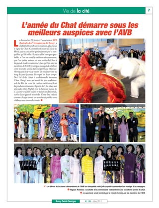 BUSSYMAG131_GABARIT BUSSYMAG NEW2009 31/03/11 10:39 Page7




                                                                      Vie de la cité                                                                                       7



                    L’année du Chat démarre sous les
                      meilleurs auspices avec l’AVB
          L
                  e dimanche 20 février, l’association AVB
                  (Amicale des Vietnamiens de Bussy) a
                  célébré le Nouvel An vietnamien, placé sous
           le signe du Chat. C’est même l’année du Chat de
           Métal, qui se caractérise généralement par la tran-
           quillité qu’elle offre. Il est en effet bien peu pro-
           bable, si l’on en croit la tradition vietnamienne,
           que l'on puisse assister, en une année du Chat, à
           de grands bouleversements. Quoi qu’il en soit, les
           membres de l’AVB n’ont pas manqué de célébrer
           cette nouvelle année dans un gymnase Maurice-
           Herzog qui en a vu de toutes les couleurs tout au
           long de cette journée découpée en deux temps.
           De 11h à 14h, c’était la traditionnelle kermesse
           (Gian Hang), avec ses stands de jeux tradition-
           nels du Têt, de vente de cuisine traditionnelle et
           de produits artisanaux. A partir de 14h, place aux
           spectacles (Van Nghê) avec la fameuse danse de
           la Licorne et autres chants et danses traditionnels,
           suivis d’une grande tombola. Cette fête a réuni
           comme chaque année un nombreux public venu
           célébrer cette nouvelle année. 




                                                                                                                                                               




                


                                                Les élèves de la classe vietnamienne de l'AVB ont interprété cette jolie saynète représentant un mariage à la campagne.
                                                                           Hugues Rondeau a souhaité à la communauté vietnamienne une excellente année du chat.
                                                                                          Le spectacle s'est terminé par la chorale formée par les membres de l'AVB.


                                                              Bussy Saint-Georges               N° 131 - Mars 2011
 