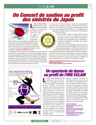 Vie de la cité                                                                                         9



         Un Concert de soutien au profit
             des sinistrés du Japon
                                                      e Rotary Club de Val-de-      Le 11 mars 2011 à 11 h 46, heure locale, un séisme de magnitude 8,9,

                L                                     Bussy organise, en parte-
                                                      nariat avec la Municipalité
                                               de Bussy et le Conservatoire
                                                                                    le plus fort jamais enregistré au Japon, a frappé le nord-est du pays,
                                                                                    déclenchant un tsunami d’une rare violence, ravageant plusieurs villes
                                                                                    et tuant sur son passage des milliers d’habitants… Le lendemain, une
                                               Jean-Sébastien-Bach, un                     explosion s’est produite dans la centrale nucléaire de Fukushima,
                                               concert de soutien                               à 250 km de Tokyo.
                                               au Japon, le                                        Confrontés déjà à une grave crise humanitaire, les Japo-
                                               dimanche 8 mai                                       nais doivent faire face au danger des radiations
                                               à 17 h 30, en                                         nucléaires. Le bilan est lourd : plus de 25 000 morts et
                                               l’église Notre-                                        les dégâts sont considérables. Plus de 200 000 per-
Dame Du Val, avec la participation des professeurs du                                                 sonnes ont été déplacées et hébergées dans des abris
Conservatoire. Des œuvres de Debussy, Piazzola, Mozart,                                               temporaires aménagés.
Brück, Fauré, De Falla, Bach, Scriabine seront interpré-                                            Dans ce contexte, le peuple japonais donne une leçon
tées. Le droit d’entrée est de 10 euros pour les adultes et de                                     d’humilité, de courage et de dignité. Pour répondre aux
5 euros pour les enfants. L’intégralité des fonds sera reversée                                 besoins de première urgence, des fonds sont nécessaires. Le
directement au Rotary Club de Tokyo North.                                                  Rotary Club de Val-de- Bussy, en étroite collaboration avec son
Les collaborateurs du Conservatoire Jean-Sébastien-Bach (direction,                 homologue de Tokyo-North, la Municipalité de Bussy Saint-Georges et
administration, corps enseignant) ont souhaité se regrouper autour de               le Conservatoire Jean-Sébastien-Bach comptent sur une participation
deux des leurs, professeurs d’origine japonaise, Harumi Suzuki et Yumeko            nombreuse. En venant à ce concert de solidarité, les habitants de Bussy
Machizuki, et décidé de dédier un concert au profit de leurs compatriotes           et des environs assisteront à un spectacle de qualité et contribueront à
atteints par le séisme et le tsunami. Le Rotary Club du Val-de-Bussy ne             soutenir, dans l’épreuve, les sinistrés au Pays du Soleil levant. n
pouvait que répondre favorablement à cet appel, comme il le fait à chaque
                                                                                    CONCERT DE SOUTIEN AU PEUPLE JAPONAIS, le dimanche 8 mai à 17h30
fois qu’il s’agit de servir la collectivité dans son ensemble ou de récupérer       en l’église Notre-Dame du Val
des fonds dans le cadre de crises humanitaires majeures.                            Tarifs: 10€ pour les adultes, 5€ pour les enfants




                                                                          Un spectacle de danse
                                                                         au profit de l’IME ECLAIR
                                                                               e club de danse Evi’Danse, basé à      plusieurs compagnies de danse ont

                                                                       L       Guermantes, s’est associé à plu-
                                                                               sieurs compagnies de danse des
                                                                        environs pour soutenir l’institut médico-
                                                                                                                      répondu présent pour soutenir la cause
                                                                                                                      de cet IME. Les compagnies Vincent-
                                                                                                                      Ansart, Skydance show, Vibration et
                                                                        éducatif ECLAIR. L'association                Evi'Danse se réuniront donc à la Ferme
                                                                        Evi'Danse tente par différentes actions       Corsange le vendredi 20 mai à 20 h 30
                                                                        de réunir petits et grands autour de la       pour un gala de danse placé sous le signe
                                                                        danse. Cette fois-ci, c'est donc pour         du partage et de la solidarité. L'ensemble
                                                                        l’IME ECLAIR que l'association s'en-          des fonds récoltés sera directement
                                                                        gage. Aujourd'hui, seulement 24 IME en        reversé à l'école, qui compte s'agrandir et
                                                                        Seine-et-Marne existent et accueillent        investir dans du matériel pédagogique.
                                                                        des enfants en situation de handicap,         Alors suivez les danseurs dans cette belle
                                                                        contre 84 dans les Yvelines et 78 dans le     aventure et retrouvez-les le 20 mai. Ces
                                                                        Val-d'Oise. Face à ce contexte difficile et   enfants ont besoin de vous! n
                                                                        en désespoir de cause, ce sont les parents
                                                                                                                      UN PAS POUR DEUX
                                                                        qui doivent trouver des solutions. C'est      Spectacle de danse au profit de
                                                                        avec peu de moyens, beaucoup de               l’IME ECLAIR
                                                                        conviction, d'huile de coude et d'inven-      Vendredi 20 mai à 21h à la Ferme
                                                                        tivité que familles et amis, touchés par      Corsange de Bailly-Romainvilliers
                                                                                                                      Entrée : 15 euros
                                                                        l'autisme, ont créé l'établissement           Renseignements et réservations au
                                                                        ECLAIR en 2009.                               06 22 32 27 96 ou par courriel à :
                                                                        Sensible à l'appel lancé par Evi'Danse,       contact@evi-danse.com



                                                    Bussy Saint-Georges                  N° 132 - Avril 2011
 