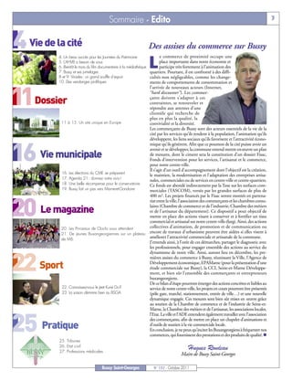 4 Vie de la cité

11Dossier

16 Vie municipale

20 Le magazine

22 Sport

25 Pratique
                                        Sommaire - Edito                                                                                3



                                                                 Des assises du commerce sur Bussy
                                                                        e commerce de proximité occupe une

                                                                 L
          4. Un beau succès pour les Journées du Patrimoine
          5. L’AHVB a besoin de vous                                    place importante dans notre économie et
          6. Bientôt le mois du film documentaire à la médiathèque      participe très fortement à l'animation des
          7. Bussy et ses jumelages                                quartiers. Pourtant, il est confronté à des diffi-
          8 et 9. Virades: un grand souffle d’espoir               cultés non négligeables, comme les change-
          10. Des vendanges prolifiques                            ments de comportements de consommation et
                                                          l'arrivée de nouveaux acteurs (Internet,
                                                          “hard discounter”). Les commer-
                                                          çants doivent s'adapter à ces
                                                          contraintes, se renouveler et
                                                          répondre aux attentes d'une
                                                          clientèle qui recherche de
                                                          plus en plus la qualité, la
           11 à 15. Un site unique en Europe              convivialité et la diversité.
                                                          Les commerçants de Bussy sont des acteurs essentiels de la vie de la
                                                          cité par les services qu’ils rendent à la population, l’animation qu’ils
                                                          développent, les liens sociaux qu’ils favorisent et l’attractivité écono-
                                                          mique qu’ils génèrent. Afin que ce poumon de la cité puisse avoir un
                                                          avenir et se développer, la commune entend mettre enœuvre un plan
                                                          de mesures, dont le ciment sera la constitution d’un dossier Fisac,
                                                          Fonds d'intervention pour les services, l'artisanat et le commerce,
                                                          pour notre centre-ville.
                                                          Il s’agit d’un outil d'accompagnement dont l'objectif est la création,
           16. Les élections du CME se préparent
                                                          le maintien, la modernisation et l'adaptation des entreprises artisa-
           17. Agenda 21 : donnez votre avis !
                                                          nales, commerciales ou de services en centre-ville et centre-quartiers.
           18. Une belle récompense pour le conservatoire Ce fonds est abondé indirectement par la Taxe sur les surfaces com-
           19. Bussy fait un pas vers Marne-et-Gondoire   merciales (TASCOM), versée par les grandes surfaces de plus de
                                                          400 m2. Les projets financés par le Fisac seront montés en partena-
                                                          riat entre la ville, l’association des commerçants et les chambres consu-
                                                          laires (Chambre de commerce et de l'industrie, Chambre des métiers
                                                          et de l'artisanat du département). Ce dispositif a pour objectif de
                                                          mettre en place des actions visant à conserver et à fortifier un tissu
                                                          commercial et artisanal sur notre centre-ville élargi. Ainsi, des actions
           20. Les Pinceaux de Cloclo vous attendent      collectives d'animation, de promotion et de communication ou
           21. De jeunes Buxangeorgiennes sur un plateau encore de travaux d'urbanisme peuvent être aidées si elles visent à
           de M6
                                                          améliorer l'attractivité commerciale et artisanale de la commune.
                                                          J’entends ainsi, à l’orée de ces démarches, partager le diagnostic avec
                                                          les professionnels, pour engager ensemble des actions au service du
                                                          dynamisme de notre ville. Ainsi, auront lieu en décembre, les pre-
                                                          mières assises du commerce à Bussy, réunissant la Ville, l’Agence de
                                                          Développement économique, EPAMarne (pour la présentation d’une
                                                          étude commerciale sur Bussy), la CCI, Seine-et-Marne Développe-
                                                          ment, et bien sûr l’ensemble des commerçants et entrepreneurs
                                                          buxangeorgiens.
                                                          De ce bilan d’étape pourront émerger des actions concrètes et lisibles au
           22. Connaissez-vous le Jeet Kune Do?           service de notre centre-ville, les projets en cours pourront être présentés
           23. La saison démarre bien au BSGA             (pôle gare, marché, stationnement, entrée de ville…) et une nouvelle
                                                          dynamique engagée. Ces mesures sont bien sûr mises en œuvre grâce
                                                          au soutien de la Chambre de commerce et de l’industrie de Seine-et-
                                                          Marne, la Chambre des métiers et de l’artisanat, les associations locales,
                                                          l’Etat. La ville et l’ADE entendent également travailler avec l’association
                                                          des commerçants, afin de mettre en place un chapelet d’animations et
                                                          d’outils de soutien à la vie commerciale locale.
                                                          En conclusion, je ne peux qu’inciter les Buxangeorgiens à fréquenter nos
                                                          commerces, qui fournissent des prestations et des produits de qualité. n

                                                                                          Hugues Rondeau
          25. Tribunes
          26. Etat civil
          27. Professions médicales
                                                                                     Maire de Bussy Saint-Georges

                                    Bussy Saint-Georges             N° 137 - Octobre 2011
 
