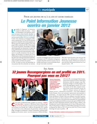 BUSSYMAG138_GABARIT BUSSYMAG NEW2009 05/12/11 13:40 Page17




                                                                    Vie municipale                                                                                           17


                                     Pour les jeunes de 13 à 25 ans et leurs familles

                              Le Point Information Jeunesse
                                 ouvrira en janvier 2012
                     emploi, le logement, la formation,

          L’        la santé, la culture, les projets…: toutes
                    les thématiques et les questions concer-
           nant les jeunes seront bientôt abordées au
           POINT INFORMATION JEUNESSE, qui
           ouvrira ses portes début 2012 au 6, rue Jacques-
           Cartier. Une animatrice accompagnera, infor-
           mera et orientera les 13-25 ans vers les structures
           qui peuvent répondre à leurs préoccupations. Le
           PIJ sera ouvert du mardi au jeudi de 15h à 19h,
           jusqu’à 20h le vendredi et de 10h à 13h le samedi.
           Cet accueil sera gratuit, personnalisé et modulé
           selon la demande, avec une priorité: le respect du
           secret professionnel et de l’anonymat du jeune.
           Au PIJ, on trouvera de la documentation vérifiée,
           exacte et actuelle notamment dans des pério-
           diques, des brochures, les classeurs du Centre
           d’Information et de Documentation Jeunesse, sur
           des sujets aussi variés que la formation profession-   vous faire accompagner pour écrire une lettre de      Bref, dès le mois de janvier, que vous ayez des
           nelle et permanente, l’emploi, la vie pratique, la     motivation et un CV, rechercher un logement,          questions, des informations à vérifier ou
           santé, la culture, les loisirs, les vacances…          consulter des petites annonces ou pour vous ras-      besoin d’un conseil, n’hésitez pas à pousser la
                                                                  sembler entre jeunes si vous avez des idées de pro-   porte du Point Information Jeunesse au, 6 rue
                                                                                                                        Jacques Cartier… n
           Le PIJ, c’est aussi un service de bureautique où
           vous pourrez faire des recherches sur internet,        jets que vous voulez concrétiser!


                                                                                 Sac Ados
           32 jeunes Buxangeorgiens en ont profité en 2011.
                     Pourquoi pas vous en 2012?
                                                                                             Vanessa Tchissambou,          sitif sur la ville, a accompagné dans la prépa-
                                                                                             du service jeunesse de        ration de leur projet de vacances (choix de la
                                                                                             la ville de Bussy             destination, mode de transport, type d’hé-
                                                                                             (à gauche), en compa-         bergement, budget et conseils pratiques), 32
                                                                                             gnie de trois jeunes          jeunes Buxangeorgiens majeurs. Ils se sont
                                                                                             Buxangeorgiennes ayant
                                                                                                                           vus remettre un Sac Ados, composé notam-
                                                                                             profité du dispositif
                                                                                             cette année.                  ment d’une trousse de premier secours, de
                                                                                                                           100 € en chèques vacances, de 30 € en
                                                                                             chèques services « alimentation-restauration », d’un ticket téléphone
                                                                                             France-Europe, d’une carte assistance rapatriement internationale et
                                                                                             nominative… La remise des Sacs Ados a eu lieu le 30 juin 2011 à la
                                                                                             Ferme du Buisson à Noisiel. Dans une ambiance conviviale, la présen-
                                                                                             tation des projets s’est faite en présence du 1er Vice-président chargé de
                                                                                             la jeunesse, des sports et de la prévention spécialisée du Conseil général,
                                                                                             du Directeur départemental de la jeunesse et des sports (DDJS), du Pré-
                   ette année, le dispositif d’aide au départ en vacances : « l’opéra-       sident du Centre Information Jeunesse (CIJ) de Seine-et-Marne et du

           C       tion Sacs Ados » a permis à 1 200 jeunes Seine-et-Marnais âgés
                   de 16 à 23 ans, de partir en vacances en toute autonomie et sécu-
           rité en France et en Europe, du 1er juillet au 30 septembre 2011, quelles
                                                                                             Président du Conseil d’administration de la Caisse d’Allocations Fami-
                                                                                             liales (CAF) de Seine-et-Marne. La ville de Bussy participera de nouveau
                                                                                             au dispositif Sac Ados en 2 012. Si vous avez entre 16 et 23 ans, ce serait
           que soient leurs envies, (découverte du patrimoine culturel, détente,             dommage de ne pas en profiter… n
           plage, montagne ou randonnée). Vanessa Tchissambou, assistante péda-
           gogique sur les actions « jeunes » au service jeunesse et référent du dispo-      Pour plus d’informations, contactez le service jeunesse au 0164666001


                                                              Bussy Saint-Georges             N° 138 - Novembre 2011
 