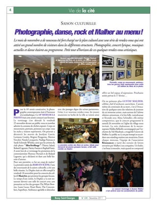 4                                                                         Vie de la cité

                                                                SAISON CULTURELLE

    Photographie, danse, rock et Malher au menu!
    Le mois de novembre a de nouveau été fort chargé sur le plan culturel avec une série de rendez-vous qui ont
    attiré un grand nombre de visiteurs dans les différentes structures. Photographie, concert lyrique, musiques
    actuelles et danse étaient au programme. Petit tour d’horizon de ces quelques rendez-vous artistiques.

                                                                Roland Lagoutte (accroupi), Patrice Fautrat,
                                                          le fondateur du Mois de la photo, et Claude Louis,
                                                               adjoint au maire, entourent les protagonistes
                                                                                     de cette édition 2011.




                                                                                                                         Portraits, corps en mouvement, peinture:
                                                                                                                      tous les genres était représentés pour cette
                                                                                                                                   10e édition du Mois de la photo.


                                                                                                                offrir un bel espace d’expression. Prochaine
                                                                                                                soirée prévue le 17 février…

                                                                                                                On ne présente plus GUSTAV MALHER,
                                                                                                                célèbre chef d’orchestre autrichien. L’année
                                                                                                                même du centenaire de sa mort, c’est à l’évoca-
            our la 10e année consécutive, la photo-         avec des passages digne des scènes parisiennes.     tion de quelques-unes des relations de jeunesse

    P       graphie contemporaine était à l'honneur
            à la médiathèque. Ce 10E MOIS DE LA
    PHOTO était cette année consacré aux femmes.
                                                            Grâce à ce nouveau rendez-vous, les jeunes
                                                            musiciens en herbe de la ville se voient ainsi
                                                                                                                de cet immense artiste, mais surtout de l’ultime
                                                                                                                relation amoureuse, à la fois folle, tumultueuse
                                                                                                                et féconde avec Alma Schindler, elle-même
    Le vernissage s’est déroulé le vendredi                                                                     compositrice, que le concert programmé le
    25 novembre devant un public venu en nombre                                                                 samedi 26 novembre en l’église du village nous
    admirer la centaine de clichés exposés. Corps en                                                            invitait. La voix chaleureuse de la mezzo-
    mouvement, portraits, peintures sur corps: tous                                                             soprano Malika Bellaribi, accompagnée par l’or-
    les styles y étaient représentés. On pouvait y                                                              chestre du Val-Maubuée, a magnifié l’œuvre de
    découvrir les œuvres de Jocelyne Garcia,                                                                    Malher. Le public ne s’y est pas trompé en accor-
    Lorianne Gouley, Brigitte Pougeoise, Marion                                                                 dant une standing ovation aux musiciens. Entre
    Vercelot, Nanda Lavaquerie, Nadège Paineau et                                                               chaque morceau, l’équipe de l’association
    Sarah Schmidt-Whitley, ainsi que les artistes du                                                            Résonances a narré des extraits de lettres
    club photo '' BleuVertRouge'': Thierry Salard,          La première soirée des Bars en scène, idéale pour   envoyées par Malher à ses conquêtes. Un lieder,
                                                            découvrir de jeunes groupes locaux, a fait salle
    Roland Lagoutte, Patrice Fautrat et Raphaël Soret.      comble au Duplex                                    c’est beau à entendre, mais quand on comprend
    A noter lors de ce vernissage les prestations de la
    contorsionniste Florence Peyrard et de Roland
    Lagoutte, qui a déclamé en slam une belle his-
    toire d’amour.
    Pour une première, ce fut un coup de maître!
    La première soirée des BARS EN SCÈNE, l’une
    des nouveautés de la saison culturelle, a été une
    belle réussite. Le Duplex était en effet rempli le
    vendredi 18 novembre pour les concerts du col-
    lectif MusicAct, qui promeut les groupes locaux.
    Le temps d’une soirée, le Duplex a vu son res-
    taurant devenir une salle de concert avec une
    prestation en live des groupes The White Bow-
    ties, Laure Lucas, Heart Beats, The Concom-
                                                                                                                            Le concert hommage à Gustav Malher
    bers, Superboys. Ambiance agréable et détendue                                                                  s’est achevé sous les acclamations du public.


                                                      Bussy Saint-Georges                N° 139 - Décembre 2011
 