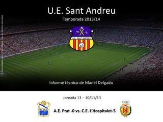 U.E. Sant Andreu
Temporada 2013/14
Informe técnico de Manel Delgado
©ManelDelgadoparaU.E.SantAndreu,todoslosderechosreservados.
A.E. Prat -0 vs. C.E. L’Hospitalet-5
Jornada 13 – 10/11/13
 