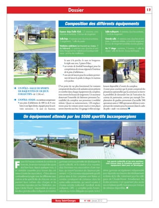 Dossier                                                                                               13


                                                               Composition des différents équipements
                                                         Espace dojo/Salle Kick : 2 vestiaires avec                Salle multisports: 4 vestiaires, douches sanitaires,
                                                         douches et sanitaires, 2 locaux de rangement              1 local de rangement

                                                         Salle Dojo: 4 vestiaires avec douches et sanitaires,      Grande salle : 4 vestiaires avec douches et sani-
                                                         2 rangements, 1 salle de pesée                            taires, 2 vestiaires arbitres, un local de rangement
                                                                                                                   (locaux de rangement possibles sous les gradins)
                                                         Vestiaires extérieurs (se trouvant au niveau -1
                                                         du bâtiment) : 6 vestiaires avec douches et sani-         Au 1er étage : sanitaires, 5 bureaux, 1 salle de
                                                         taires. Rangement du matériel pour la pratique exté-      classe/ salle de réunion, locaux techniques
                                                         rieure : proche des installations


                                                               le saut à la perche, le saut en longueur,
                                                               le triple saut avec 3 pistes d’élan;
                                                             ß un terrain de football homologué pour les
                                                               compétitions de niveau régional à l’intérieur
                                                               de la piste d’athlétisme ;
                                                             ß une aire de lancers pour les scolaires permet-
                                                               tant de lancer le poids, le disque, le marteau
                                                               et le javelot.


Ë UN PÔLE « SALLE DE SPORTS
                                                        D’un point de vue plus fonctionnel, les vestiaires       lement disponible à l’entrée du complexe.
                                                        composés de douches et de sanitaires seront présents     A noter pour conclure que le projet comprend des
  DE RAQUETTES OU DE JEUX                               en nombre dans chaque équipement du complexe,            prestations optionnelles que la commune se réserve
  COLLECTIFS» de 1.336 m²,                              tout comme les locaux de rangement. Un ascenseur         la possibilité de demander lors de l'exécution du

Ë UN PÔLE « STADE »en extérieur comprenant:
                                                        desservant l’ensemble du bâtiment permettra l’ac-        contrat de partenariat, comme par exemple l’im-

  ß une piste d’athlétisme de 400 m de 8 cou-
                                                        cessibilité du complexe aux personnes à mobilité         plantation de gradins permettant d’accueillir 500
                                                        réduite. Quant au stationnement, 120 emplace-            spectateurs assis et 1000 spectateurs debout et com-
    loirs et une ligne droite, équipée pour les acti-   ments pour les voitures seront tracés et trois places    prenant des vestiaires pour les joueurs (dans le cadre
    vités suivantes : le saut en hauteur,               seront réservées aux bus. Un garage à vélos sera éga-    du pôle « stade » en extérieur) n


           Un équipement attendu par les 5500 sportifs buxangeorgiens




        ace à la hausse constante du nombre de          gymnase vont nous permettre de développer les

 F
                                                                                                                     Les sports collectifs et les arts martiaux
                                                                                                                    vont trouver dans le troisième gymnase un
        licenciés, le service municipal des sports      sports collectifs, et la création d’un nouveau                    équipement idéal pour se développer.
        doit faire face, depuis quelques mois, à        dojo favorisera nos associations d’arts mar-
 un véritable casse-tête pour trouver des cré-          tiaux, qui auront l’occasion de s’épanouir plei-         sième gymnase est également indispensable
 neaux à toutes les associations. «Nous devons          nement.» «Ces nouveaux équipements sportifs              pour répondre aux besoins des établissements
 continuellement jongler avec les différentes asso-     prévus dans le futur complexe vont libérer un            scolaires de la ville, notamment pour les collé-
 ciations et les spécificités de chacune, en res-       nombre conséquent de créneaux dans les                   giens de Claude-Monet. Actuellement, les
 pectant leurs cahiers des charges et les               autres salles existantes, qui seront vouées à            écoles primaires n’ont quasiment plus accès

                                                                                                                 de créneaux disponibles. n
 contraintes imposées par leur fédération, sou-         d’autres activités (volley-ball, handball, école         aux complexes sportifs municipaux par manque
 ligne Cécile Munch, responsable du service.            multisports, GRS…), complète Lynda Amami,
 Les deux grandes salles multisports du troisième       adjointe au maire déléguée aux sports. Le troi-


                                                    Bussy Saint-Georges                  N° 140 - Janvier 2012
 