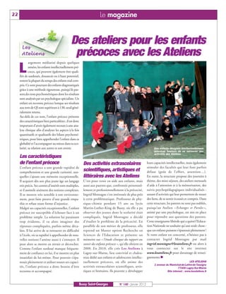 22                                                                        Le magazine


                                                  Des ateliers pour les enfants
                                                   précoces avec les Ateliens
             argement médiatisé depuis quelques

     L       années, les enfants intellectuellement pré-
             coces, qui peuvent également être quali-
     fiés de surdoués, douancés ou à haut potentiel,
     restent la plupart du temps des enfants mal com-
     pris. Ce sont pourtant des enfants diagnostiqués
     grâce à une méthode rigoureuse, puisqu’ils pas-
     sent des tests psychométriques dont les résultats
     sont analysés par un psychologue spécialiste. Un
     enfant est reconnu précoce lorsque ses résultats
     aux tests de QI sont supérieurs à 130, seuil géné-
     ralement retenu.
     Au-delà de ces tests, l’enfant précoce présente
     des caractéristiques bien particulières ; il est donc
     important d’avoir également recours à une ana-
     lyse clinique afin d’analyser les aspects à la fois
     quantitatifs et qualitatifs des bilans psychomé-
     triques, pour bien appréhender l’enfant dans sa
     globalité et l’accompagner au mieux dans sa sco-
     larité, sa relation aux autres et son avenir.                                                                     Des enfants désignés intellectuellement
                                                                                                                       précoces heureux de se retrouver aux
                                                                                                                       activités des Ateliens.
     Les caractéristiques
     de l’enfant précoce                                     Des activités extrascolaires                         leurs capacités intellectuelles, mais également
     L’enfant précoce a une grande rapidité de                                                                    stimuler des facultés qui leur font parfois
     compréhension et une grande curiosité, aux-
                                                             scientifiques, artistiques et                        défaut (goût de l’effort, attention…).
     quelles s’ajoute une mémoire exceptionnelle.            littéraires avec les Ateliens                        En outre, la structure propose des journées à
     Il acquiert dès son plus jeune âge un langage           C’est pour venir en aide aux enfants, mais           thème, des mini-séjours, des ateliers mensuels
     très précis. Ses centres d’intérêt sont multiples,      aussi aux parents que, confrontée personnel-         d’aide à l’attention et à la mémorisation, des
     et il assimile aisément des notions complexes.          lement et professionnellement à la précocité,        suivis psychopédagogiques individualisés :
     Il se montre très sensible à son environne-             Ingrid Montagne s’est intéressée de plus près        autant d’activités qui leur permettent de nouer
     ment, peut faire preuve d’une grande empa-              à cette problématique. Professeur de phy-            des liens, de se sentir écoutés et compris. Dans
     thie et refuse toute forme d’injustice.                 sique-chimie pendant 15 ans au lycée                 cette structure, les parents ne sont pas oubliés,
     Malgré ses capacités exceptionnelles, l’enfant          Martin-Luther-King de Bussy, où elle a pu            puisqu’un Atelien « Echanges et Paroles »,
     précoce est susceptible d’échouer face à un             observer des jeunes dont la scolarité était          animé par une psychologue, est mis en place
     problème simple. La solution lui paraissant             compliquée, Ingrid Montagne a décidé                 pour répondre aux questions des parents.
     trop évidente, il va alors imaginer des                 d’étudier le problème de la précocité. En            Cette enseignante libérale qui a quitté l’Educa-
     réponses compliquées, parfois même déca-                parallèle de son métier de professeur, elle          tion Nationale ne souhaite qu’une seule chose :
     lées. Il lui arrive de se retrouver en difficulté       reprend un Master option Recherche en                que ces enfants puissent s’épanouir pleinement !
     à l’école, où sa rapidité à appréhender de nou-         Sciences de l’Education et présente un               Si votre enfant est concerné, n’hésitez pas à
     velles notions l’amène aussi à s’ennuyer. Il            mémoire sur « l’étude clinique du rapport au         contacter Ingrid Montagne par mail
     peut alors se mettre en retrait et décrocher.           savoir des enfants précoces », qu’elle obtient en    ingrid.montagne@lesateliens.fr ou alors à
     Comme l’enfant surdoué manque fréquem-                  2008. En 2010, elle crée Les Ateliens à              vous connecter sur le site internet
     ment de confiance en lui, il se montre en plus          Lagny-sur-Marne, lieu convivial et chaleu-           www.lesateliens.fr pour davantage de rensei-
     insatisfait de lui-même. Pour pouvoir s’épa-            reux dédié aux enfants et adolescents intellec-      gnements.n
     nouir pleinement et utiliser toutes ses capaci-         tuellement précoces, où elle anime des                                                  LES ATELIENS
                                                                                                                        1 avenue du Maréchal-de-Lattre-de-Tassigny
     tés, l’enfant précoce a donc besoin d’être              activités extrascolaires scientifiques, artis-                                77400 Lagny-Sur-Marne
     reconnu et accompagné.                                  tiques et littéraires. Ils peuvent y développer                      Site internet : www.lesateliens.fr



                                                         Bussy Saint-Georges              N° 140 - Janvier 2012
 