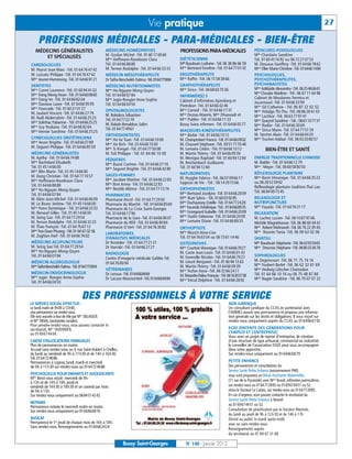 Vie pratique                                                                                                            27

     PROFESSIONS MÉDICALES - PARA-MÉDICALES - BIEN-ÊTRE
   MÉDECINS GÉNÉRALISTES                          MÉDECINS HOMÉOPATHES                          PROFESSIONS PARA-MÉDICALES                        PÉDICURES-PODOLOGUES
                                                  M. Gozlan Michel -Tél. 01 60 17 69 64                                                           Mlle Chardaire Sandrine
       ET SPÉCIALISÉS                             Mme Hoffmann-Raveloson Clara                  DIÉTÉTICIENNE                                     Tél. 01 60 43 16 92 ou 06 72 27 07 53
CARDIOLOGUES                                      Tél. 01 64 66 88 88                           Mlle Baudouin Ludivine - Tél. 06 38 86 66 59      M. Dessaux Geoffroy -Tél. 01 64 66 78 62
M. Peyrot Jean-Marc -Tél. 01 64 76 47 42          M. Ternon Rodolphe -Tél. 01 64 66 33 33       Mme Bertrand Emeline -Tél. 01 64 77 01 42         Mme Olier Marie-Christine -Tél. 0164661484
M. Lussato Philippe -Tél. 01 64 76 47 42          MÉDECIN MÉSOTHÉRAPEUTE                        ERGOTHÉRAPEUTE                                    PSYCHOLOGUES,
Mme Jeunet-Hurreesing -Tél. 0164669121            Dr Taïfor-Bencheikh Fatima -Tél. 0164775904   Mme Raffin -Tél. 06 15 58 38 66                   PSYCHOTHÉRAPEUTES,
DENTISTES                                         MÉDECINS NUTRITIONNISTES                      GRAPHOTHÉRAPEUTE                                  PSYCHANALYSTES
Mme Carret Laurence -Tél. 01 60 94 41 02          Mme Ho-Nguyen Mong-Quyen                      Mme Sirica -Tél. 06 68 60 70 36                   Mme Adélaïde Alexandra -Tél. 0625466661
Mme Dang Mong-Hoan -Tél. 0164660860               Tél. 01 64 66 07 84                                                                             Mme Choulze Marlène - Tél : 06 67 11 64 80
                                                                                                INFIRMIÈR(E) S                                    Cabinet de Mesdames Ferreira et
Mme Dang-Vo -Tél. 01 64 66 82 64                  Mme Jugie-Rongier Anne-Sophie                 Cabinet d’infirmières Ajzenberg et
Mme Daviaux Laure -Tél. 01 64 66 95 95            Tél. 01 64 66 04 50                                                                             Jouannaud -Tél. 01 64 66 33 99
                                                                                                Pietrobon -Tél. 01 64 66 42 46                    Mme Gil Catherine - Tél. 06 87 22 62 52
Mme Fourcade -Tél. 01 60 21 01 27                 OPHTALMOLOGISTES                              Mme Corneil - Tél. 01 64 66 17 31
M. Jaubert Vincent -Tél. 01 64 66 27 79                                                                                                           Mme Hidalgo Thi-Thu -Tél. 06 86 28 41 43
                                                  M. Bokobza Sébastien                          Mme Dozias-Maerte, Mme Dhaouadi et                Mme Lachkar -Tél. 06 63 77 97 41
M. Naili Abderrahim -Tél. 01 64 66 25 25          Tél. 0164772279                               Mme Publier -Tél. 01 64 66 11 33
Mme Solinhac Fabienne - Tél. 0164662525                                                                                                           Mme Queyrel Sandrine - Tél.: 0661107737
                                                  M. Rabah-Benabbas Salim                       Bussy Soins infirmers -Tél. 01 64 66 05 77        Mme Rodier -Tél. 01 64 66 30 69
Mme Suy Youliana -Tél. 01 64 66 82 64             Tél. 0164774961
Mme Vernier Sandrine -Tél. 01 64 66 25 25                                                       MASSEURS-KINÉSITHÉRAPEUTES                        Mme Sirica Marie -Tél. 01 64 77 51 59
                                                  ORTHODONTISTES                                Mme Barbé -Tél. 01 64 66 10 12                    M. Stecher Alain -Tél. 01 64 66 04 20
GYNÉCOLOGUES OBSTÉTRICIENS                        Mme Ho Vo Tuan -Tél. 01 64 66 10 00           M. Champrobert Francis -Tél. 0164660902           Mme Truchet-Addad -Tél. 06 03 20 80 57
Mme Hozer Brigitte -Tél. 01 64 66 07 89           Mme Ho Bich -Tél. 01 64 66 10 00              M. Chauvel Stéphane -Tél. 09 51 71 55 46
M. Séguret Philippe -Tél. 01 64 66 85 59          Mme Si Kimget -Tél. 01 64 77 50 08            M. Lemaire Cédric -Tél. 01 64 66 10 12                    BIEN-ÊTRE ET SANTÉ
MÉDECINS GÉNÉRALISTES                             M. Tuil Philippe - Tél. 01 64 66 10 00        M. Martin Thierry -Tél. 01 64 66 09 39
M. Apithy -Tél. 01 64 66 74 88                                                                  M. Menigoz Raphäel -Tél. 01 60 94 12 84           ENERGIE TRADITIONNELLE CHINOISE
                                                  PÉDIATRES
Mme Bachelard Elisabeth                           Mme Buzot Corinne -Tél. 01 64 66 27 16        M. Reichenbach Guillaume                          M. Baldin -Tél. 01 64 66 12 79
Tél. 01 45 14 66 00                               Mme Seguret Brigitte -Tél. 01 64 66 42 80     Tél. 01 60 94 12 84                               Mme Meyer -Tél. 06 60 58 80 50
Mme Blin Marie -Tél. 01 45 14 66 00                                                             NATUROPATHES                                      RÉFLEXOLOGIE PLANTAIRE
M. Dang Christian -Tél. 01 64 77 10 57            SAGES-FEMMES
                                                  Mme Jacobee Martine -Tél. 01 64 66 22 83      M. Huyghe Fabrice -Tél. 06 07 09 66 17            Mme Barin Véronique -Tél. 01 64 66 35 23
Mme Hoffmann-Raveloson Clara                                                                    Sagesse de Vie - Tél. : 06 14 39 15 66            ou 06 28 53 59 92
Tél. 01 64 66 88 88                               Mme Bret Annie -Tél. 01 64 66 22 83
                                                  Mme Nestile Aliénor -Tél. 01 64 77 13 74      ORTHOPHONISTES                                    Réflexologie plantaire tradition Thaï Lao
Mme Ho-Nguyen Mong-Quyen                                                                                                                          Tél. 06 84 49 73 45
Tél. 01 64 66 07 84                               PHARMACIES                                    Mme Bertrand Jocelyne -Tél. 0164662009
M. Klein Jean-Michel -Tél. 01 64 66 06 09         Pharmacie Ancel -Tél. 01 64 77 29 50          Melle Buet Sylvia - Tél. 0160039285               RELAXOLOGIE ET
M. Le Bozec Jérôme -Tél. 01 45 14 66 00           Pharmacie du Marché - Tél. 0164668569         Mme Duchaussoy Estelle -Tél. 0164772428           NUTRIPUNCTURE
Mme Porro Dominique - Tél. 01 64 66 33 33         Pharmacie de La Croix Saint-Georges           Mme Facundo Frédérique -Tél.: 0164668935          Mme Fayada -Tél. 01 64 76 31 17
M. Renaud Gilles -Tél. 01 45 14 66 00             Tél. 01 64 66 17 96                           Mme Grangeard Isabelle -Tél. 0164662009           RELAXATION
M. Seing Sao -Tél. 01 64 77 29 54                 Pharmacie de la Gare -Tél. 01 64 66 90 07     Mme Oudin Fabienne -Tél. 01 64 66 20 09           M. Luchez Lucien -Tél. 06 10 87 97 06
M. Ternon Rodolphe -Tél. 01 64 66 33 33           Pharmacie du RER -Tél. 01 64 66 90 84         Mme Lemaire Diane -Tél. 01 64 66 89 35            Michèle Magnétiseuse -Tél. 06 88 60 04 61
M. Thao François -Tél. 01 64 76 67 12             Pharmacie O Vert -Tél. 01 64 76 30 82         ORTHOPTISTE                                       Mme Robert Mahnoosh -Tél. 06 70 22 05 65
Mme Tran Doan Phuong - Tél. 01 64 67 02 56                                                      Mme Munch Anne-Lise                               Mme Rouvier Tania -Tél. 06 09 63 02 06
                                                  LABORATOIRES
M. Zaghlan Atef -Tél. 01 64 66 76 82                                                            Tél. 01 64 76 63 54 ou 06 73 61 14 46
                                                  D’ANALYSES MÉDICALES                                                                            SHIATSU
MÉDECINS ACUPUNCTEURS                             Dr Rostoker -Tél. 01 64 77 21 21              OSTÉOPATHES                                       Mlle Baudouin Stéphanie -Tél. 0643935065
M. Seing Sao Tél. 01 64 77 29 54                  Dr Harrabi -Tél. 01 64 66 27 27               Mme Courtois Véronique -Tél. 0164667927           Mme Descroix Stéphane -Tél. 0680333678
Mme Ho-Nguyen Mong-Quyen                                                                        M. Coste Jean-Louis -Tél. 01 64 66 01 43
                                                  RADIOLOGIE                                                                                      SOPHROLOGUES
Tél. 01 64 66 07 84                                                                             M. Faverolle Nicolas -Tél. 01 64 66 79 27
                                                  Centre d’imagerie médicale Galilée Tél.                                                         M. Degrincourt -Tél. 06 71 75 74 16
MÉDECIN ALLERGOLOGUE                              01 64 76 80 94                                M. Lieuré Benjamin -Tél. 01 60 94 13 63
Mme Taifor-Bencheikh Fatima - Tél. 0164775904                                                   M. Martin Thierry -Tél. 01 64 66 09 39            Mme Foubert Berlet -Tél. 06 62 32 61 69
                                                  VÉTÉRINAIRES                                  Mme Techer Anne -Tél. 06 32 66 24 11              Mme Hedwig Lötscher Chamodon
MÉDECIN ENDOCRINOLOGUE                            Dr Leroux -Tél. 0164668484                                                                      Tél. 01 64 66 10 16 ou 06 75 48 87 84
Mme Jugie- Rongier Anne-Sophie                                                                  M.Teissedre-Dalou François - Tél. 0616303738
                                                  Dr Lacaze-Masmonteil -Tél. 0164668484         Mme Trécul Delphine -Tél. 01 64 66 28 92          Mme Nugier Sandrine - Tél. 06 70 07 07 22
Tél. 01 64 66 04 50


                                  DES PROFESSIONNELS À VOTRE SERVICE
LE SERVICE SOCIAL EFFECTUE:                                                                                                     AIDE JURIDIQUE
Le lundi matin de 9h00 à 12h00,                                                                                                 Un consultant juridique du CCAS en partenariat avec
une permanence sur rendez-vous.                                                                                                 l’AVIMEJ assure une permanence et propose une informa-
Elle sera assurée à tour de rôle par Mme DELASSUS                                                                               tion générale sur les droits et obligations. Il vous reçoit sur
et Mme MOAL, (assistantes sociales).                                                                                            rendez-vous uniquement auprès du CCAS au 0164666192
Pour prendre rendez-vous, vous pouvez contacter le
secrétariat, Mme TAVERNIER,                                                                                                     EGEE (ENTENTE DES GÉNÉRATIONS POUR
au 01 69 67 44 04.                                                                                                              L’EMPLOI ET L’ENTREPRISE)
                                                                                                                                Vous avez un projet de reprise d’entreprise, de création
CAISSE D’ALLOCATIONS FAMILIALES                                                                                                 d’une structure de type artisanal, commercial ou industriel,
Plus de permanences en mairie.                                                                                                  le conseiller de l’association EGEE peut vous accompagner
Accueil sans rendez-vous au 4, rue Saint-Hubert à Chelles,                                                                      dans votre approche.
du lundi au vendredi de 9h à 11h30 et de 14h à 16h30.                                                                           Sur rendez-vous uniquement au 0164666879
Tél. 0164724686
Permanences à Lognes, lundi, mardi et mercredi                                                                                  PETITE ENFANCE
de 9h à 11h30 sur rendez-vous au 0164724686                                                                                     Des permanences et consultations du
                                                                                                                                Service Santé Petite Enfance (anciennement PMI)
PSYCHOLOGUE POUR ENFANTS ET ADOLESCENTS                                                                                         vous sont proposées au Relais Assistante Maternelles
Melle Binot vous reçoit: mercredi de 9h                                                                                         (11 rue de la Pyramide) avec Mme Brault, infirmière puéricultrice,
à 13h et de 14h à 18h, jeudi et
vendredi de 14h30 à 18h30 et un samedi par mois                                                                                 sur rendez-vous au 0164772885 ou 0169674451 ou 52,
de 9h à 13h.                                                                                                                    et/ou le Docteur Le Calvez, sur rendez-vous au 0164772885.
Sur rendez-vous uniquement au 0684514242                                                                                        En cas d'urgence, vous pouvez contacter le secrétariat du
                                                                                                                                Service Santé Petite Enfance à Noisiel
NOTAIRE                                                                                                                         au 0169674451 ou 52.
Permanence notaire le mercredi matin en mairie
Sur rendez-vous uniquement au 0164666816                                                                                        Consultation de planification par le Docteur Marinier,
                                                                                                                                du lundi au jeudi de 9h à 12 h 30 et de 14h à 17h
AVOCAT                                                                                                                          (fermé au public le mardi après-midi)
Permanence le 1er jeudi de chaque mois de 16h à 18h.                                                                            avec ou sans rendez-vous.
Sans rendez-vous. Renseignements au 0164662424                                                                                  Renseignements auprès
                                                                                                                                du secrétariat au 01 69 67 31 68

                                                             Bussy Saint-Georges                    N° 140 - Janvier 2012
 