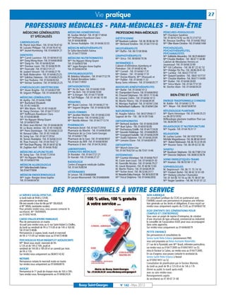 Vie pratique                                                                                                             27

     PROFESSIONS MÉDICALES - PARA-MÉDICALES - BIEN-ÊTRE
   MÉDECINS GÉNÉRALISTES                          MÉDECINS HOMÉOPATHES                        PROFESSIONS PARA-MÉDICALES                          PÉDICURES-PODOLOGUES
                                                  M. Gozlan Michel -Tél. 01 60 17 69 64                                                           Mlle Chardaire Sandrine
       ET SPÉCIALISÉS                             Mme Hoffmann-Raveloson Clara -                                                                  Tél. 01 60 43 16 92 ou 06 72 27 07 53
                                                                                              DIÉTÉTICIENNE
                                                  Tél. 01 64 66 88 88                         Mlle Baudouin Ludivine - Tél. 06 38 86 66 59        M. Dessaux Geoffroy -Tél. 01 64 66 78 62
CARDIOLOGUES                                      M. Ternon Rodolphe -Tél. 01 64 66 33 33                                                         Mme Olier Marie-Christine -Tél. 0164661484
M. Peyrot Jean-Marc -Tél. 01 64 76 47 42                                                      Mme Bertrand Emeline -Tél. 01 64 77 01 42
M. Lussato Philippe -Tél. 01 64 76 47 42          MÉDECIN MÉSOTHÉRAPEUTE                      ERGOTHÉRAPEUTE                                      PSYCHOLOGUES,
Mme Jeunet-Hurreesing -Tél. 0164669121            Dr Taïfor-Bencheikh Fatima                  Mme Raffin -Tél. 06 15 58 38 66                     PSYCHOTHÉRAPEUTES,
                                                  Tél. 01 64 77 59 04                                                                             PSYCHANALYSTES
DENTISTES                                                                                     GRAPHOTHÉRAPEUTE                                    Mme Adélaïde Alexandra -Tél. 0625466661
Mme Carret Laurence -Tél. 01 60 94 41 02          MÉDECINS NUTRITIONNISTES                    Mme Sirica -Tél. 06 68 60 70 36                     Mme Choulze Marlène - Tél : 06 67 11 64 80
Mme Dang Mong-Hoan -Tél. 0164660860               Mme Ho-Nguyen Mong-Quyen                                                                        Cabinet de Mesdames Ferreira et
Mme Dang-Vo -Tél. 01 64 66 82 64                  Tél. 01 64 66 07 84                         INFIRMIÈR(E) S
                                                                                              Cabinet d’infirmières Ajzenberg et                  Jouannaud -Tél. 01 64 66 33 99
Mme Daviaux Laure -Tél. 01 64 66 95 95            Mme Jugie-Rongier Anne-Sophie                                                                   Mme Gil Catherine - Tél. 06 87 22 62 52
Mme Fourcade -Tél. 01 60 21 01 27                 Tél. 01 64 66 04 50                         Pietrobon -Tél. 01 64 66 42 46
                                                                                              Mme Corneil - Tél. 01 64 66 17 31                   Mme Hidalgo Thi-Thu -Tél. 06 86 28 41 43
M. Jaubert Vincent -Tél. 01 64 66 27 79                                                                                                           Mme Lachkar -Tél. 06 63 77 97 41
M. Naili Abderrahim -Tél. 01 64 66 25 25          OPHTALMOLOGISTES                            Mme Kieken - Tél : 01 64 66 17 31
                                                  M. Bokobza Sébastien - Tél. 0164772279      Mme Dozias-Maerte, Mme Dhaouadi et                  Mme Queyrel Sandrine - Tél.: 0661107737
Mme Solinhac Fabienne - Tél. 0164662525                                                                                                           Mme Choulze Marlène -Tél. 06 67 11 64 80
Mme Suy Youliana -Tél. 01 64 66 82 64             M. Rabah-Benabbas Salim -                   Mme Publier -Tél. 01 64 66 11 33
                                                  Tél. 01 64 77 49 61                         Bussy Soins infirmers -Tél. 01 64 66 05 77          Mme Rodier -Tél. 01 64 66 30 69
Mme Vernier Sandrine -Tél. 01 64 66 25 25                                                                                                         Mme Sirica Marie -Tél. 01 64 77 51 59
GYNÉCOLOGUES OBSTÉTRICIENS                        ORTHODONTISTES                              MASSEURS-KINÉSITHÉRAPEUTES                          M. Stecher Alain -Tél. 01 64 66 04 20
Mme Hozer Brigitte -Tél. 01 64 66 07 89           Mme Ho Vo Tuan -Tél. 01 64 66 10 00         Mme Barbé -Tél. 01 64 66 10 12
M. Séguret Philippe -Tél. 01 64 66 85 59          Mme Ho Bich -Tél. 01 64 66 10 00            M. Champrobert Francis -Tél. 0164660902
                                                  Mme Si Kimget -Tél. 01 64 77 50 08          M. Chauvel Stéphane -Tél. 09 51 71 55 46                    BIEN-ÊTRE ET SANTÉ
MÉDECINS GÉNÉRALISTES                             M. Tuil Philippe - Tél. 01 64 66 10 00      M. Lemaire Cédric -Tél. 01 64 66 10 12
M. Apithy -Tél. 01 64 66 74 88                                                                M. Martin Thierry -Tél. 01 64 66 09 39              ENERGIE TRADITIONNELLE CHINOISE
Mme Bachelard Elisabeth                           PÉDIATRES
                                                                                              M. Menigoz Raphäel -Tél. 01 60 94 12 84             M. Baldin -Tél. 01 64 66 12 79
Tél. 01 45 14 66 00                               Mme Buzot Corinne -Tél. 01 64 66 27 16
                                                                                              M. Reichenbach Guillaume - Tél. 0160941284          Mme Meyer -Tél. 06 60 58 80 50
Mme Blin Marie -Tél. 01 45 14 66 00               Mme Seguret Brigitte -Tél. 01 64 66 42 80
M. Dang Christian -Tél. 01 64 77 10 57                                                        NATUROPATHES                                        RÉFLEXOLOGIE PLANTAIRE
                                                  SAGES-FEMMES
Mme Hoffmann-Raveloson Clara                                                                  M. Huyghe Fabrice -Tél. 06 07 09 66 17              Mme Barin Véronique -Tél. 01 64 66 35 23
                                                  Mme Jacobee Martine -Tél. 01 64 66 22 83
Tél. 01 64 66 88 88                                                                           Sagesse de Vie - Tél. : 06 14 39 15 66              ou 06 28 53 59 92
                                                  Mme Bret Annie -Tél. 01 64 66 22 83
Mme Ho-Nguyen Mong-Quyen                          Mme Nestile Aliénor -Tél. 01 64 77 13 74                                                        Réflexologie plantaire tradition Thaï Lao
                                                                                              ORTHOPHONISTES                                      Tél. 06 84 49 73 45
Tél. 01 64 66 07 84
                                                  PHARMACIES                                  Mme Bertrand Jocelyne -Tél. 0164662009
M. Klein Jean-Michel -Tél. 01 64 66 06 09                                                                                                         RELAXOLOGIE ET NUTRIPUNCTURE
                                                  Pharmacie Ancel -Tél. 01 64 77 29 50        Melle Buet Sylvia - Tél. 0160039285
M. Le Bozec Jérôme -Tél. 01 45 14 66 00                                                                                                           Mme Fayada -Tél. 01 64 76 31 17
                                                  Pharmacie du Marché - Tél. 0164668569       Mme Duchaussoy Estelle -Tél. 0164772428
Mme Porro Dominique - Tél. 01 64 66 33 33
                                                  Pharmacie de La Croix Saint-Georges         Mme Facundo Frédérique -Tél.: 0164668935
M. Renaud Gilles -Tél. 01 45 14 66 00                                                                                                             RELAXATION
                                                  Tél. 01 64 66 17 96                         Mme Grangeard Isabelle -Tél. 0164662009
M. Seing Sao -Tél. 01 64 77 29 54                                                                                                                 M. Luchez Lucien -Tél. 06 10 87 97 06
                                                  Pharmacie de la Gare -Tél. 01 64 66 90 07   Mme Oudin Fabienne -Tél. 01 64 66 20 09
M. Ternon Rodolphe -Tél. 01 64 66 33 33                                                                                                           Michèle Magnétiseuse -Tél. 06 88 60 04 61
                                                  Pharmacie du RER -Tél. 01 64 66 90 84       Mme Lemaire Diane -Tél. 01 64 66 89 35
M. Thao François -Tél. 01 64 76 67 12                                                                                                             Mme Robert Mahnoosh -Tél. 06 70 22 05 65
Mme Tran Doan Phuong - Tél. 01 64 67 02 56        Pharmacie O Vert -Tél. 01 64 76 30 82       ORTHOPTISTE                                         Mme Rouvier Tania -Tél. 06 09 63 02 06
M. Zaghlan Atef -Tél. 01 64 66 76 82                                                          Mme Munch Anne-Lise
                                                  LABORATOIRES                                                                                    SHIATSU
                                                  D’ANALYSES MÉDICALES                        Tél. 01 64 76 63 54 ou 06 73 61 14 46
MÉDECINS ACUPUNCTEURS                                                                                                                             Mlle Baudouin Stéphanie -Tél. 0677881254
M. Seing Sao - Tél. 01 64 77 29 54                Dr Rostoker -Tél. 01 64 77 21 21            OSTÉOPATHES                                         Mme Descroix Stéphane -Tél. 0680333678
Mme Ho-Nguyen Mong-Quyen                          Dr Harrabi -Tél. 01 64 66 27 27             Mme Courtois Véronique -Tél. 0164667927
Tél. 01 64 66 07 84                                                                           M. Coste Jean-Louis -Tél. 01 64 66 01 43            SOINS ENERGETIQUES-TRAME
                                                  RADIOLOGIE                                                                                      Mme Ananian -Tél. 06 03 94 17 32
                                                  Centre d’imagerie médicale Galilée          M. Faverolle Nicolas -Tél. 01 64 66 79 27
MÉDECIN ALLERGOLOGUE
                                                  Tél. 01 64 76 80 94                         M. Lieuré Benjamin -Tél. 01 60 94 13 63             SOPHROLOGUES
Mme Taifor-Bencheikh Fatima -                                                                 M. Martin Thierry -Tél. 01 64 66 09 39              M. Degrincourt -Tél. 06 71 75 74 16
Tél. 0164775904
                                                  VÉTÉRINAIRES                                Mme Techer Anne -Tél. 06 32 66 24 11                Mme Foubert Berlet -Tél. 06 62 32 61 69
MÉDECIN ENDOCRINOLOGUE                            Dr Leroux -Tél. 0164668484                  M.Teissedre-Dalou François - Tél. 0616303738        Mme Hedwig Lötscher Chamodon
Mme Jugie- Rongier Anne-Sophie                    Dr Lacaze-Masmonteil -Tél. 0164668484       Mme Trécul Delphine -Tél. 0164662892                Tél. 01 64 66 10 16 ou 06 75 48 87 84
Tél. 01 64 66 04 50                                                                                                                               Mme Nugier Sandrine - Tél. 06 70 07 07 22


                                  DES PROFESSIONNELS À VOTRE SERVICE
LE SERVICE SOCIAL EFFECTUE:                                                                                                     AIDE JURIDIQUE
Le lundi matin de 9h00 à 12h00,                                                                                                 Un consultant juridique du CCAS en partenariat avec
une permanence sur rendez-vous.                                                                                                 l’AVIMEJ assure une permanence et propose une informa-
Elle sera assurée à tour de rôle par Mme DELASSUS                                                                               tion générale sur les droits et obligations. Il vous reçoit sur
et Mme MOAL, (assistantes sociales).                                                                                            rendez-vous uniquement auprès du CCAS au 0164666192
Pour prendre rendez-vous, vous pouvez contacter le
secrétariat, Mme TAVERNIER,                                                                                                     EGEE (ENTENTE DES GÉNÉRATIONS POUR
au 01 69 67 44 04.                                                                                                              L’EMPLOI ET L’ENTREPRISE)
                                                                                                                                Vous avez un projet de reprise d’entreprise, de création
CAISSE D’ALLOCATIONS FAMILIALES                                                                                                 d’une structure de type artisanal, commercial ou industriel,
Plus de permanences en mairie.                                                                                                  le conseiller de l’association EGEE peut vous accompagner
Accueil sans rendez-vous au 4, rue Saint-Hubert à Chelles,                                                                      dans votre approche.
du lundi au vendredi de 9h à 11h30 et de 14h à 16h30.                                                                           Sur rendez-vous uniquement au 0164666879
Tél. 0164724686
Permanences à Lognes, lundi, mardi et mercredi                                                                                  PETITE ENFANCE
de 9h à 11h30 sur rendez-vous au 0164724686                                                                                     Des permanences et consultations du
                                                                                                                                Service Santé Petite Enfance (anciennement PMI)
PSYCHOLOGUE POUR ENFANTS ET ADOLESCENTS                                                                                         vous sont proposées au Relais Assistante Maternelles
Melle Binot vous reçoit: mercredi de 9h                                                                                         (11 rue de la Pyramide) avec Mme Brault, infirmière puéricultrice,
à 13h et de 14h à 18h, jeudi et
vendredi de 14h30 à 18h30 et un samedi par mois                                                                                 sur rendez-vous au 0164772885 ou 0169674451 ou 52,
de 9h à 13h.                                                                                                                    et/ou le Docteur Le Calvez, sur rendez-vous au 0164772885.
Sur rendez-vous uniquement au 0684514242                                                                                        En cas d'urgence, vous pouvez contacter le secrétariat du
                                                                                                                                Service Santé Petite Enfance à Noisiel
NOTAIRE                                                                                                                         au 0169674451 ou 52.
Permanence notaire le mercredi matin en mairie
Sur rendez-vous uniquement au 0164666816                                                                                        Consultation de planification par le Docteur Marinier,
                                                                                                                                du lundi au jeudi de 9h à 12 h 30 et de 14h à 17h
AVOCAT                                                                                                                          (fermé au public le mardi après-midi)
Permanence le 1er jeudi de chaque mois de 16h à 18h.                                                                            avec ou sans rendez-vous.
Sans rendez-vous. Renseignements au 0164662424                                                                                  Renseignements auprès
                                                                                                                                du secrétariat au 01 69 67 31 68

                                                             Bussy Saint-Georges                  N° 142 - Mars 2012
 
