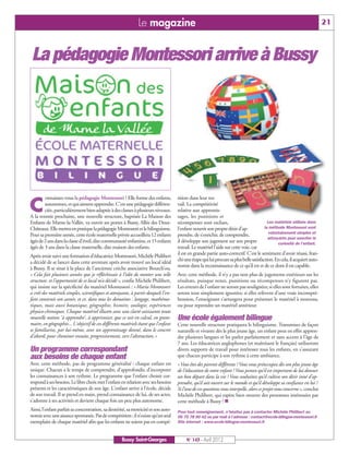 Le magazine                                                                                                   21



 La pédagogie Montessori arrive à Bussy




        onnaissez-vous la pédagogie Montessori ? Elle forme des enfants,             tition dans leur tra-

C       autonomes, et qui aiment apprendre. C'est une pédagogie différen-
        ciée, particulièrement bien adaptée à des classes à plusieurs niveaux.
A la rentrée prochaine, une nouvelle structure, baptisée La Maison des
                                                                                     vail. La compétitivité
                                                                                     relative aux apprentis-
                                                                                     sages, les punitions et
Enfants de Marne-la-Vallée, va ouvrir ses portes à Bussy, Allée des Deux-            récompenses sont exclues,                             Les matériels utilisés dans
Châteaux. Elle mettra en pratique la pédagogie Montessori et le bilinguisme.         l’enfant nourrit son propre désir d’ap-             la méthode Montessori sont
                                                                                                                                            volontairement simples et
Pour sa première année, cette école maternelle privée accueillera 12 enfants         prendre, de s’enrichir, de comprendre,
                                                                                                                                           attrayants pour susciter la
âgés de 2 ans dans la classe d’éveil, dite communauté enfantine, et 15 enfants       il développe son jugement sur son propre                    curiosité de l'enfant.
âgés de 3 ans dans la classe maternelle, dite maison des enfants.                    travail. Le matériel l’aide sur cette voie, car
Après avoir suivi une formation d’éducatrice Montessori, Michèle Philibert           il est en grande partie auto-correctif. C’est le sentiment d’avoir réussi, fran-
a décidé de se lancer dans cette aventure après avoir trouvé un local idéal          chi une étape qui lui procure sa plus belle satisfaction. En cela, il acquiert auto-
à Bussy. Il se situe à la place de l’ancienne crèche associative Boutch’ou.          nomie dans la reconnaissance de ce qu’il est et de ce dont il est capable.
« Cela fait plusieurs années que je réfléchissais à l’idée de monter une telle       Avec cette méthode, il n’y a pas non plus de jugements extérieurs sur les
structure, et l’opportunité de ce local m’a décidé », confie Michèle Philibert,      résultats, puisque notes, punitions ou récompenses n’y figurent pas.
qui insiste sur la spécificité du matériel Montessori : «Maria Montessori            Les erreurs de l’enfant ne seront pas soulignées; si elles sont fortuites, elles
a créé des matériels simples, scientifiques et attrayants, à partir desquels l'en-   seront tout simplement ignorées; si elles relèvent d’une vraie incompré-
fant construit son savoir, et ce, dans tous les domaines : langage, mathéma-         hension, l’enseignant s’arrangera pour présenter le matériel à nouveau,
tiques, mais aussi botanique, géographie, histoire, zoologie, expériences            ou pour reprendre un matériel antérieur.
physico-chimiques. Chaque matériel illustre avec une clarté saisissante toute
nouvelle notion ‘à apprendre’, à apprivoiser, que ce soit en calcul, en gram-        Une école également bilingue
maire, en géographie... L'objectif de ces différents matériels étant que l'enfant    Cette nouvelle structure pratiquera le bilinguisme. Transmises de façon
se familiarise, par lui-même, avec un apprentissage donné, dans le concret           naturelle et vivante dès le plus jeune âge, un enfant peut en effet appren-
d'abord, pour cheminer ensuite, progressivement, vers l'abstraction.»                dre plusieurs langues et les parler parfaitement et sans accent à l’âge de
                                                                                     7 ans. Les éducatrices anglophones (et maîtrisant le français) utiliseront
Un programme correspondant                                                           divers supports de travail pour intéresser tous les enfants, en s'assurant
aux besoins de chaque enfant                                                         que chacun participe à son rythme à cette ambiance.
Avec cette méthode, pas de programme généralisé : chaque enfant est                  «Vous êtes des parents différents ? Vous vous préoccupez dès son plus jeune âge
unique. Chacun a le temps de comprendre, d’approfondir, d’incorporer                 de l’éducation de votre enfant ? Vous pensez qu’il est important de lui donner
les connaissances à son rythme. Le programme que l’enfant choisit cor-               un bon départ dans la vie ? Vous souhaitez qu’il cultive son désir inné d’ap-
respond à ses besoins. Le libre choix met l'enfant en relation avec ses besoins      prendre, qu’il soit ouvert sur le monde et qu’il développe sa confiance en lui ?
présents et les caractéristiques de son âge. L'enfant arrive à l'école, décide       Si l’une de ces questions vous interpelle, alors ce projet vous concerne », conclut
de son travail. Il se prend en main, prend connaissance de lui, de ses actes,        Michèle Philibert, qui espère bien trouver des personnes intéressées par
s'adonne à ses activités et devient chaque fois un peu plus autonome.                cette méthode à Bussy ! n
Ainsi, l’enfant parfait sa concentration, sa dextérité, sa motricité et son auto-    Pour tout renseignement, n’hésitez pas à contacter Michèle Philibert au
nomie avec une aisance spontanée. Pas de compétition : il n’existe qu’un seul        06 75 78 90 42 ou par mail à l’adresse : contact@ecole-bilingue-montessori.fr
exemplaire de chaque matériel afin que les enfants ne soient pas en compé-           Site internet : www.ecole-bilingue-montessori.fr



                                                     Bussy Saint-Georges                  N° 143 - Avril 2012
 