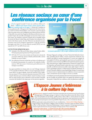 Vie de la cité                                                                                             9



 Les réseaux sociaux au cœur d’une
  conférence organisée par la Focel
       a Focel a organisé le mardi 13 mars une conférence-débat sur le

L      thème : «Influence des réseaux sociaux : jeunes, parents, éduca-
       teurs, comment surfer sur la vague ?». Animée par 5 étudiants en
licence professionnelle «Management des Organisations du Secteur Associa-
tif » à l’IUT de Sénart-Fontainebleau, cette rencontre s'inscrivait dans le
cadre d’un projet tutoré, qui est obligatoire pour obtenir la licence MOSA.
L'objectif de cette soirée était d'apporter des éléments afin de mieux com-
prendre l'impact des nouvelles technologies sur les jeunes. Dans un pre-
mier temps, une étudiante a présenté l'enquête faite au préalable auprès
des lycéens de Martin-Luther-King, afin d'analyser leur utilisation d'in-
ternet et des réseaux sociaux. Au total, 106 jeunes ont répondu aux ques-
tionnaires remis par les étudiants organisateurs. L'âge des personnes
interrogées varie entre 15 et 23 ans (classe de seconde à BTS), avec une
majorité de 15/17 ans (68% d'entre eux).

CETTE ÉTUDE DÉMONTRE QUE :
 Ë
                                                                                                    La sociologue Monique Dagnaud a expliqué au public
    Facebook et You Tube sont les deux réseaux sociaux les plus utilisés:        le concept de génération Y, très en vogue actuellement dans les médias.
    91% des jeunes pour le premier site, 81% pour le second ;
  Ë % des 15/17 ans y vont au moins une fois par jour ;très peu de
    83                                                                         Monique Dagnaud, sociologue au Centre National de Recherche Scienti-
    ces lycéens utilisent les réseaux à finalité professionnelle, comme        fique, spécialisée dans les médias, a ensuite commenté les résultats de cette
    Linkedin ou encore Viadeo ;                                                enquête, puis défini le concept de génération Y, à savoir cette catégorie de
  Ë utilisation d'internet est plus liée aux loisirs et à la détente qu'à
    leur                                                                       jeunes âgés de 18 à 30 ans, qui ont grandi et qui vivent avec les outils de com-
    la recherche documentaire, au conseil ou à la recherche d'infor-           munication comme internet, très différente de la génération de leurs parents.
    mations (94% des jeunes s'intéressent particulièrement à la                Elle a aussi précisé que, malgré l'augmentation constante de l'usage du web
    musique ou aux films).                                                     et l’importance qu’il prend de plus en plus dans notre vie privée et profes-
                                                                               sionnelle, la télévision demeure le média le plus utilisé. Quant à Thomas
  Les aspects positifs de ces réseaux selon eux sont l'échange instantané      Gaon, psychologue-clinicien à l'Observatoire du Monde Numérique en
  (77%), la facilité d'utilisation (70%) ou encore l'organisation d'évène-     Sciences Humaines, diplômé en psychopathologie clinique, il a soutenu que
  ments (40%). Les aspects négatifs : la perte de l'intimité (53%), l'addic-   les réseaux sociaux ne représentent pas une addiction comme on pourrait le
  tion aux réseaux (51%) ou encore les mauvaises rencontres (45%). Cette       croire, contrairement aux jeux en ligne ou encore au cannabis.
  enquête démontre que ces lycéens utilisent surtout les réseaux sociaux       Les étudiants ont trouvé les prestations des intervenants intéressantes, les échan-
  dans un cadre de loisirs, pour se détendre et qu'ils sont dans l'ensemble    ges avec le public ont été plutôt riches et ont apporté des réponses aux ques-
  conscients des bienfaits et des risques que ces sites peuvent engendrer.     tions posées. L’objectif de cette conférence a donc été pleinement rempli. n




                                                    L’Espace Jeunes s’intéresse
                                                        à la culture hip hop
                                                       Espace Jeunes organise le samedi 19 mai pour la première fois un évènement qui invite les jeunes

                                             L’        Buxangeorgiens à échanger, partager et mettre en valeur leurs talents autour du thème du hip
                                                       hop. Trois spécialités ont été choisies : graffiti, danse et slam. Celles-ci auront chacune un espace
                                               dédié, où les jeunes présenteront leurs réalisations devant les spectateurs, mais aussi devant un jury. En
                                               effet, les groupes de participants auront la possibilité d’épater le jury et de se voir décerner des prix.
                                                Différents partenaires seront présents lors de cette manifestation « Autour de la Culture hip hop » :
                                                Crégy-les-Meaux, Pays de l’Ourcq, Collégien, Vaires-sur-Marne, Vincennes, Lagny-sur-Marne, Ferrière-

                                                  restaurer auprès de la buvette tenue par l’équipe de l’Espace Jeunes. Venez nombreux ! n
                                                 en-Brie, Le Mée-sur-Seine, Chauconin-Neufmontiers. L’entrée est gratuite. Les spectateurs pourront se

                                                  « Autour de la culture hip hop », le samedi 19 mai de 16h à 18h au gymnase Michel-Jazy
                                                    Entrée libre - Pour tout renseignement, contactez l’Espace Jeunes au 01 64 76 28 31




                                                 Bussy Saint-Georges                N° 143 - Avril 2012
 