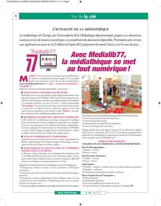 BUSSYMAG144_GABARIT BUSSYMAG NEW2009 30/05/12 12:17 Page6




       6                                                                            Vie de la cité

                                                         L’ACTUALITÉ DE LA MÉDIATHÈQUE
           La médiathèque de l’Europe, par l’intermédiaire de la Médiathèque départementale, propose à ses abonnés un
           nouveau service de ressources numériques, en complément des documents disponibles. Présentation de ce service,
           avec également un zoom sur la 2e édition de l’apéro BD, programmé le samedi 9 juin, et sur le mois du jazz…


                                                                         Avec Medialib77,
                                                                      la médiathèque se met
                                                                        au tout numérique !
                       edialib77 est un nouveau service gratuit que les bibliothécai-

           M           res mettent à la disposition de leurs usagers. Il est accessible
                       depuis votre domicile à partir du site de la médiathèque
           www.mediathequebussy.net à l’onglet « ressources numériques »,
           «Medialib77».
           Parmi les ressources numériques disponibles, vous pourrez :
              ECOUTER DE LA MUSIQUE SUR MUSICME :
             MusicMe est un service de musique en ligne légal puisant dans les cata-
             logues des majors et de 760 labels. L’offre concerne tous les genres musi-
             caux, du rock à la chanson, du blues à la musique classique, de la tradition
             à la musique enfantine, du jazz à la soul... L’espace personnalisé
             "Ma musique" vous permet de créer votre univers musical avec la mise
             en avant de vos coups de cœur et sélections classés en mots clés
             (tags).Vous avez également accès, depuis l'onglet "Radios", aux play-
             lists constituées par la Médiathèque départementale.
              REGARDER UNE VIDÉO AVEC ARTEVOD-UNIVERSCINÉ :
                                                                                                  D’autre part, le site de la médiathèque propose divers services aux abonnés :
                                                                                                   accès à la liste des documents empruntés,
             L’offre vidéo de la médiathèque numérique comprend le catalogue                       réservations de documents,
             d’Arte (documentaires, fictions, magazines et spectacles) et le catalogue             mémorisation de recherches documentaires,
             d’Univers ciné, groupement de producteurs français indépendants.                      accès au catalogue des nouveautés,
             Ces deux catalogues ont fusionné pour une offre de plus de 2000 films
             à ce jour. Courts et longs-métrages, fictions et documentaires : enfants             Chaque abonné peut aussi donner son avis sur un document, suggérer
             et adultes trouveront de quoi satisfaire leur regard curieux.                        ’achat de livres, partitions, DVD ou CD, consulter la programmation
              VOUS AUTOFORMER AVEC LEARNORAMA :
                                                                                                  culturelle de la médiathèque, le planning des initiations à l’informatique
                                                                                                  ou les coups de cœur des bibliothécaires…
             Learnorama vous permet de suivre tous les cours que vous souhaitez en
             illimité : apprentissage d’une langue étrangère, bureautique, connais-                                    TARIFS D’ABONNEMENTS
             sances de base pour adultes et soutien scolaire,...                                  (VALABLE UN AN À PARTIR DE LA DATE D’INSCRIPTION) :
              TÉLÉCHARGER ET LIRE UN LIVRE AU NUMÉRIQUE                                          Pour les Buxangeorgiens :
                                                                                                   Adulte : 14 euros
                                                                                                   Jeune : 6 euros
             (EBOOK) GRÂCE À NUMILOG :
             La librairie en ligne, Numilog, met à disposition de nombreux titres
                                                                                                  Pour les autres communes :
                                                                                                   Adulte : 16 euros
             (+ de 1000) dans des domaines très divers : littérature, poésie, vie pra-

                                                                                                   Jeune : 8 euros
             tique, autoformation, langues, loisirs et savoirs en tous genres, allant des
             sciences et techniques, aux sciences humaines et à l’art.
                                                                                                  Tarifs réduits :
                                                                                                   Famille : 1 adulte et 2 enfants inscrits, les autres enfants sont gratuits
           Rappelons que l’abonnement à la médiathèque vous permet également :
            d’emprunter : 5 livres + 5 revues + 5 CD + 5 partitions + 1 DVD pour
                                                                                                   Etudiant : tarif jeune
                                                                                                   Handicapé et demandeur d’emploi : tarif jeune
           3 semaines ;
            de pouvoir suivre des cours d’initiation à l’informatique (bureautique,
           Internet) ;                                                                            Pièces à fournir lors de l’inscription :
            de pouvoir accéder au blog http://viatics.wordpress.com/, où vous                     Pièce d’identité ;
           retrouverez les cours d’initiation à l’informatique, des trucs et astuces,              Justificatif de domicile ;
           des liens vers d’autres sites… ;                                                        Livret de famille pour les moins de 18 ans ;
            de pouvoir utiliser les ordinateurs à votre disposition (Internet et bureautique).    Carte d’étudiant, de demandeur d’emploi, d’invalidité. n


                                                                 Bussy Saint-Georges                  N° 144 - Mai 2012
 