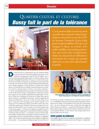 12                                                                              Dossier


                          QUARTIER CULTUEL ET CULTUREL
            Bussy fait le pari de la tolérance
                                                                                          C’est le premier édifice à ouvrir ses portes
                                                                                          au public dans le quartier cultuel actuel-
                                                                                          lement en construction au sein de la ZAC
                                                                                          du Sycomore. Dimanche 24 juin, le plus
                                                                                          grand temple bouddhiste d’Europe a été
                                                                                          inauguré à Bussy, en présence d’un
                                                                                          millier de fidèles et de nombreux journa-
                                                                                          listes qui avaient fait le déplacement.
                                                                                          Retour sur cette journée de célébration et
                                                                                          présentation de ce temple, qui constitue
                                                                                          également un vaste centre culturel ouvert
                                                                                          au public.



     D
                ès 8h du matin en ce dimanche 24 juin, de nombreux fidèles
                se pressaient devant l’entrée de la pagode pour assister à cette
                cérémonie d’inauguration. Après la visite de l’édifice, tous se
     sont retrouvés dans la grande salle de prières, où trône la sculpture monu-
     mentale du Bouddha de jade blanc (8 tonnes et 5 mètres de hauteur).
     Avant de se recueillir et d’entamer une grande prière pour la paix dans
     le monde, ils ont écouté les discours des nombreuses personnalités pré-
     sentes. Hugues Rondeau, le maire de Bussy à l’initiative de ce grand
     projet, s’est ainsi félicité de voir édifier le premier bâtiment de ce quar-
     tier cultuel et culturel unique en France, voire même en Europe :
     « C’est avec une grande fierté que je vous parle en cette grande journée pour
     la ville de Bussy Saint-Georges. Cela fait plusieurs années que je me bats
     pour ce projet, et le voir concrétiser aujourd’hui me remplit de joie. L’intui-            Hugues Rondeau a effectué la visite de la pagode en compagnie de
     tion de Hsing Yun, le fondateur de l’ordre du Fo Guang Shan, était de                            Michel Ching Iong LU et de Philippe Le, conseiller municipal.
     donner naissance à un bouddhisme humaniste, volontiers engagé dans les
     domaines de l’éducation et de la santé, et donc aussi bien tourné vers la         lieu de prière. La paroisse est désireuse de vous connaître et de vous rencont-
     prière, comme tout ordre monastique, que de manière originale vers le             rer », a confié Bruno Sautereau, l’un des deux prêtres de la paroisse Notre-
     champ social. Une ambition qui s’illustre à merveille ici même, dans ce lieu      Dame du Val. Même accueil chaleureux de la part de la communauté
     se détachant totalement des standards architecturaux asiatiques, dans leur        juive : « Je suis très heureux de vous avoir comme voisin, de partager des
     dimension traditionnelle, et qui renvoie plus à un ascétisme moderne qu’à         valeurs de paix et de tolérance », a ajouté Guy Bennarousse, rabbin de
     l’image d’une pagode ». L’émotion était également palpable dans les               Bussy Saint-Georges, rejoint par Driss Abourri, président de l’associa-
     propos de Michel Ching Iong LU, le représentant du Bureau de Repré-               tion musulmane Tawba : « Je veux remercier tous ceux qui ont permis à ce
     sentation de Taipei en France : « Ce monastère est une aire d’éveil combi-        projet de tolérance de voir le jour. »
     nant tradition et modernisation, liant cultures orientale et occidentale. C’est
     un grand plaisir d’être avec vous aujourd’hui pour inaugurer ce magnifique        Visite guidée du bâtiment
     édifice». Sur l’estrade, les représentants des autres religions ont également     Cette pagode taïwanaise du Fo Guang Shan est destinée à accueillir des
     pris la parole : « La communauté catholique partage votre joie d’avoir un         retraitants bouddhistes en provenance de toute l’Europe. Le temple déve-


                                                        Bussy Saint-Georges             N° 145 - Juillet-Août 2012
 