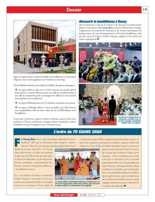 Dossier                                                                                   13


                                                                                  Découvrir le bouddhisme à Bussy
                                                                                  Afin de permettre à chacun de s’initier et de découvrir la culture boud-
                                                                                  dhique, l’association «Fo Guang Shan» prévoit à Bussy Saint-Georges,
                                                                                  l’organisation de journées de méditation, de retraites monastiques de
                                                                                  quelques jours, de cours d’enseignement et d’éveil au bouddhisme, ainsi
                                                                                  que des cours de langue (chinois, français, anglais) et des ateliers de
                                                                                  cuisine végétarienne.n




loppe un espace serein et calme favorable au recueillement et à la pratique
religieuse, mais s’ouvre également sur l’extérieur au sens large.

Ainsi, le bâtiment s’étend sur une surface de 5200m², découpé en trois espaces:
 Ë un espace dédié au culte avec sur deux niveaux, une grande salle de
 prière pouvant contenir 400 personnes, une salle de commémoration et
 une salle de compassion pour accompagner les défunts et leurs proches
 dans la prière et le recueillement
 Ë un espace d’hébergement avec 32 chambres consacrées aux nonnes
 Ë un espace «d’échange culturel », ouvert au public, avec salle d’exposi-
 tion, amphithéâtre, salles de classe, salon de thé, et bibliothèque sur le
 bouddhisme.
                                                                                                                              Evènement d’importance le
Conçu par l’architecte angevin Frédéric Rolland, associé à Kris Yao,                                                           dimanche 15 juillet avec le
architecte à Taïwan, le bâtiment conjugue culture européenne, culture                                                         premier mariage bouddhiste
                                                                                                                                  célébré dans la pagode.
bouddhiste et souci d’intégration avec l’environnement.


                                                   L’ordre du FO GUANG SHAN


F
         o Guang Shan est un ordre monastique international chinois         nombreuses années d’efforts menés par les moines et les croyants, un
         fondé en 1967 par le Vénérable maître Hsing-Yun. Basé à            terrain de construction réunissant les conditions requises a été trouvé
         Taïwan, il est aussi l’une des plus grandes organisations boud-    à Bussy. Le 18 juin 2006, le Maître Vénérable Hsing Yun est venu en
 dhistes du monde. Aujourd’hui, Fo Guang                                                                 personne animer la cérémonie à l’occasion
 Shan réunit environ un million de membres                                                               de la pose des fondations à Bussy Saint-
 et gère plus de 200 centres de culte répar-                                                             Georges : «Nous souhaitons tous sincère-
 tis dans le monde entier, sous la responsabi-                                                           ment que l’implantation de la nouvelle
 lité des vénérables, majoritairement des                                                                pagode permette l’union des peuples asia-
 femmes. L’ordre Fo Guang Shan défend un                                                                 tique et français, l’échange entre les cultures
 « bouddhisme humain».                                                                                   orientale et occidentale, que toute la popu-
                                                                                                         lation connaisse le Bouddhisme et améliore
 Il y a une dizaine d’années, le Vénérable                                                               leur vie grâce à cela, que la société recou-
 Maître Hsing Yun s’est rendu à Paris et a                                                                vre le calme et la sérénité et que le monde
 promis aux croyants d’y fonder un monastère Le 18 juin 2006, le Vénérable Hsing Yun, fondateur de l’or- regagne rapidement la paix», déclarait-il à
                                                                                                          l’occasion de cette visite.n
                                             dre du Fo Guang Shan, était venu à Bussy pour découvrir
 comme on en trouve en Chine. Après de le terrain dédié à la construction de la pagode.


                                                   Bussy Saint-Georges             N° 145 - Juillet-Août 2012
 
