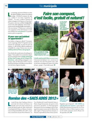 16                                                                          Vie municipale


     L
            e compostage, qui permet d’obtenir un vérita-
            ble engrais écologique, présente de nombreux
            avantages : il favorise la croissance des végé-
                                                                      Faire son compost,
     taux, améliore le sol, limite l’apparition de
     maladies… En outre, il réduit la quantité des              c’est facile, gratuit et naturel!
     ordures ménagères de 40 kg par an et par foyer !                                                                     Il n’est jamais
     Vous pouvez y jeter tous vos déchets biodégradables :                                                                trop tôt pour
                                                                                                                          s’initier au
     ceux de votre cuisine (épluchures, restes de repas…),                                                                compostage.
     comme ceux de votre jardin (feuilles, tontes de gazon,…)                                                             Et en plus,
                                                                                                                          c’est facile à
     Cela vous intéresse ? N’hésitez pas à commander                                                                      faire, économique
     votre composteur en bois subventionné et à seule-                                                                    et écologique !
     ment 20 €sur le site www.sietrem.fr. Un prochain
     retrait est prévu en septembre.

     Et pour ceux qui habitent
     en appartement ?
     Vous habitez en logement collectif ? Connaissez-
     vous le compostage collectif ? Il s’agit de la mise en
     commun du compostage, au niveau de toute une
     résidence. La ville de Bussy réfléchit actuellement à
     la faisabilité de ce projet. Donnez-nous votre avis:
     isabelle.przydrozny@bussy-saint-georges.fr.
                                                                Situé à proximité de l’étang
     Vous cherchez des conseils autour du jardinage éco-        de l’Ile-Mystérieuse, le jardin
                                                                expérimental est ouvert
     logique ? Venez profiter de nos animations organi-         chaque samedi de 11h à 13h.
     sées tout au long de l’année au Jardin expérimental
     de Bussy Saint-Georges, près de l’étang de l’Ile-          Le Jardin expérimental de Bussy est ouvert à tous !
     Mystérieuse : atelier jardinage écologique et com-         L’association des habitants vous y attend tous les
     postage, atelier de fabrication d’abris à insectes,        samedis de 11h à 13h. Vous pourrez venir y culti-
     découverte de la faune et de la flore ou encore décou-     ver des fruits et des légumes de saison et les récolter
     verte des fruits et légumes du jardin…                     de façon « groupée ». Convivialité assurée ! n




     C’est à la Ferme du
     Buisson que s’est
     déroulée la remise
     des « Sacs Ados »




     Remise des «SACS ADOS 2012»                                                                                          Voilà ces deux
                                                                                                                          adolescents
                                                                                                                          parés pour partir
                                                                                                                          à l’aventure !
           e jeudi 28 juin, dans l’ambiance festive et          Vice-Président du Conseil Général de Seine-et-

     L     conviviale de la Ferme du Buisson s’est
           déroulée, pour la 8e année consécutive, la
     remise des fameux packs Sac Ados, initiée par le
                                                                Marne chargé de la jeunesse, des sports et de la
                                                                prévention spécialisée. Les Buxangeorgiens
                                                                sélectionnés ont été accompagnés, pour le mon-
                                                                                                                          Rappelons que le dispositif « SAC ADOS, un
                                                                                                                          coup de pouce aux vacances», a pour objectif
                                                                                                                          d’aider financièrement les jeunes de 16 à 23 ans
     Conseil général de Seine-et-Marne et les parte-            tage de leur projet vacances, par les référents Sacs      domiciliés en Seine-et-Marne à partir en vacan-
     naires du dispositif (DDJS, CIJ, CAF), en pré-             Ados, Agnès et Vanessa du Service Jeunesse, et            ces de manière autonome entre le 30 juin et le
     sence notamment de Jean-Pierre Bontoux, 1er                Manuela responsable du Point Astuces Jeunes.              30 septembre 2012. n


                                                            Bussy Saint-Georges                N° 146 - Juillet-Août 2012
 