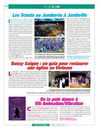 10                                                                           Vie de la cité

            Les Scouts au Jamborée à Jambville
                                                            
          ls n’avaient pas vu ça depuis 15 ans !                                                                            tentes ont été dressées et 270 000 repas servis

     I   Les Scouts et Guides de France se félici-
         tent du succès exceptionnel de leur
     Jamborée organisé du 27 au 31 juillet au
                                                                                                                            durant ces quatre jours. Des chiffres impres-
                                                                                                                            sionnants pour les organisateurs, victimes de
                                                                                                                            leur succès ! Signe que le scoutisme connaît
     château de Jambville, dans les Yvelines, qui a                                                                         aujourd'hui un nouvel essor. « Il y a un vrai
     réuni pas moins de 18 000 jeunes. D’origine                                                                            tournant dans l'attente des familles », estime Phi-
     anglaise et zoulou (selon la légende), le mot                                                                          lippe Bancon, délégué général des SGDF,
     Jamboree désigne un grand rassemblement de                                                                             en soulignant « l’angoisse des parents qui ne lais-
     scouts, initié par Baden-Powell, fondateur du                                                                          sent plus leurs enfants jouer seuls dans la rue.
     scoutisme en 1907.                                                                                                     Le scoutisme représente un espace sécurisé qui app-
     Le groupe de Bussy, quant à lui, était très heu-                                                                       rend ce qu'on n'apprend pas à l'école ».Une expé-

                                                                                                                   
     reux de participer à cette grande aventure qui a                                                                       rience réussie que les jeunes scouts
     permis des rencontres enrichissantes avec beau-                                                                        buxangeorgiens ont hâte de renouveler !
     coup de jeunes, venus pour certains des quatre                                                                         Par ailleurs, le groupe de Bussy recherche un
     coins du monde. Les pelouses qui entourent le                                                                          responsable bénévole (+ de 18 ans). L'anima-
     château ont été transformées en terrain de jeu                                                                         tion t’intéresse ? Rejoins les Scouts et Guides
     géant. Au programme : compétitions sportives,                                                                          de France de Bussy, et tu développeras des
     courses, chasse au trésor au Canada, fabrication                                                                       acquis personnels et professionnels ainsi que le
     de flèches polynésiennes, jeux de piste, construc-                                                                     sens des responsabilités. La formation BAFA
                                                                                                                            est prise en charge pour un engagement de
                                                            Le Jamborée a connu cette année un record de fréquentation.
     tion de chars, barbecue, veillée, messe…
     Les 15000 jeunes âgés entre 11 et 14 ans étaient                                                                       2 ans minimum.n
     encadrés par 3000 bénévoles.                           En chemise bleue, foulard autour du cou, les scouts de         Informations : Philippe Merlin au 09 62 53 99 12
     Et pour accueillir tout ce beau monde, 3500           Bussy étaient heureux de poser pour immortaliser l’événement.    ou par mail : rg@scoutsetguidesdebussy.com




         Bussy Saïgon : un gala pour restaurer
                une église au Vietnam
                                                                                                                                                                         
            e dimanche 1er juillet s’est tenu un gala organisé par l’association

     L      Bussy Saïgon. Objectif : collecter des fonds afin de financer la réfection
            d’une église Do Xuyen, délabrée depuis la fin de la guerre au Vietnam.
     Et ils étaient nombreux à avoir répondu présent à ce rendez-vous festif et
     humanitaire, intitulé «Chantons ensemble pour l’été !». L'après-midi dan-
     sant s'est déroulé dans une bonne et chaleureuse ambiance. Au programme :
     des rencontres, des échanges, des dégustations et de la musique. Une tom-
     bola a clôturé cet après-midi qui a conjugué fête et solidarité. Merci à tous
     les participants pour leur générosité. La collecte d’environ 5000 €
     servira à financer cette restauration attendue depuis longtemps. n
                                                                                           Hugues Rondeau a tenu à remercier les participants pour leur présence,
                                             Les enfants et les jeunes femmes étaient fiers d’arborer les jolis costumes traditionnels et colorés du Vietnam.
                                                                                    tout en rappelant le soutien de la ville aux actions humanitaires de Bussy Saîgon.




                                                              De la pole dance à
                                                           Vib Animation/Vibration
                                                     réé en 1987 par Susan, une passionnée de danse           de danse et d’acrobatie est devenu une alternative fun et créa-

                                           C         et de sport, le Studio Vibration vous offre un beau
                                                     cocktail de danse et de remise en forme. Dans cet
                                           oasis de la forme, on se muscle, on s’assouplit, on danse et
                                                                                                              tive au fitness, et remporte un succès grandissant. A la fois art
                                                                                                              et sport, la pole dance est accessible au plus grand nombre,
                                                                                                              car chacun progresse à son rythme grâce aux cours de
                                           on prend du plaisir à tout âge. En cette rentrée,                  niveaux. Pour essayer cette nouvelle activité, n’hésitez donc
                                           Vib Animation/Vibrationvous propose une toute nouvelle             pas à contacter Susan au 01646602 05.n
                                           activité, avec des cours de pole dance sous forme de stages        Site web : studiovibration.com
                                           tous les dimanches. Ce mélange harmonieux et très physique         Courriel : studiovibration@orange.fr



                                                           Bussy Saint-Georges               N° 147 - Septembre 2012
 