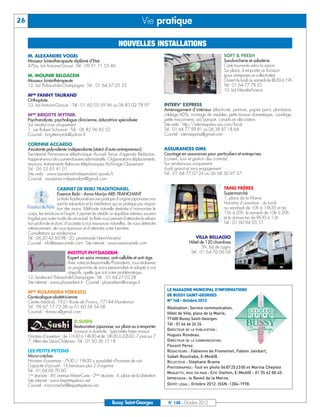 26                                                                              Vie pratique

                                                                 NOUVELLES INSTALLATIONS
     M. ALEXANDRE VOGEL                                                                                                       SOFT & FRESH
     Masseur kinésithérapeute diplômé d'Etat                                                                                  Sandwicherie et saladerie
     47bis, bd Antoine-Giroust - Tél : 09 51 71 55 46                                                                         Carte tournante selon la saison
                                                                                                                              Sur place, à emporter ou livraison
     M. MOUNIR BELGACEM                                                                                                       (pour entreprises et collectivités)
     Masseur kinésithérapeute                                                                                                 Ouvert du lundi au samedi de 8h30 à 19h
     12, bd Thibaud-de-Champagne - Tél : 01 64 67 05 35                                                                       Tél : 01 64 77 78 35
                                                                                                                              10, bd Mendès-France
     MME FANNY TAURAND
     Orthoptiste
     53, bd Antoine-Giroust - Tél : 01 60 03 59 96 ou 06 83 02 78 97                         INTERV’ EXPRESS
                                                                                             Aménagement d’intérieur (électricité, peinture, papier peint, plomberie,
     MME BRIGITTE MYTNIK                                                                     câblage ADSL, montage de meubles, petits travaux domestiques, carrelage,
     Psychanalyste, psychologue clinicienne, éducatrice spécialisée                          petite maçonnerie, sol/parquet, conseils en décoration
     Sur rendez-vous uniquement                                                              Site web : http://intervexpress.wix.com/local
     1, rue Robert Schuman - Tél : 06 82 96 85 52                                            Tél : 01 64 77 99 81 ou 06 38 87 18 64
     Courriel : brigittemytnik@yahoo.fr                                                      Courriel : intervexpress@gmail.com

     CORINNE ACCARDO
     Assistante polyvalente indépendante (statut d’auto-entrepreneur)                        ASSURANCES GMS
     Secrétariat- Permanence téléphonique- Accueil- Tenue d’agenda- Rédaction,               Courtage en assurances pour particuliers et entreprises




                                                                                              LE MAGAZINE MUNICIPAL D’INFORMATIONS
     frappe et envoi de courrier-dossiers administratifs - Organisations déplacements,       (conseil, suivi et gestion des contrats)




                                                                                              DE BUSSY SAINT-GEORGES
     réunions, évènements- Relances téléphoniques- Archivage- Classement                     Sur rendez-vous uniquement




                                                                                              N° 148 - Octobre 2012
     Tél : 06 52 65 41 01                                                                    Audit gratuit et sans engagement
     Site web : www.assistanat-independant.vpweb.fr                                          Tél : 01 64 77 07 26 ou 06 68 30 97 37




                                                                                              Réalisation: Service communication,
     Courriel : assistanat.independant@gmail.com




                                                                                              Hôtel de Ville, place de la Mairie,
                                                                                              77600 Bussy Saint-Georges.
                         CABINET DE REIKI TRADITIONNEL                                                                        TANG FRÈRES




                                                                                              Tél : 01 64 66 24 24
                         Essence Reiki - Anna Marija ARE-TRANCHANT                                                            Supermarché




                                                                                              DIRECTEUR DE LA PUBLICATION :
                         Le Reiki Traditionnel est une pratique d’origine japonaise unis-                                     1, place de la Marne




                                                                                              Hugues Rondeau.
                         sant la relaxation et la méditation qui se pratique par imposi-                                      Horaires d’ouverture : du lundi




                                                                                              DIRECTEUR DE LA COMMUNICATION :
                         tion des mains. Méthode naturelle destinée à harmoniser le                                           au vendredi de 10h à 13h30 et de




                                                                                              Florent Perez.
     corps, les émotions et l’esprit, il permet de rétablir un équilibre intérieur souvent                                    15h à 20h, le samedi de 10h à 20h
                                                                                                                              et le dimanche de 9h30 à 13h




                                                                                              RÉDACTEURS : Fabienne de Fromentel, Fabien Jambart,
     fragilisé par notre mode de vie actuel. Le Reiki nous permet d’atteindre la relaxa-
                                                                                                                              Tél : 01 60 94 05 51




                                                                                              Sabah Boushaba, E-Medi@.
     tion profonde et donc d’accéder à nos ressources naturelles, de nous détendre
     intérieurement, de nous épanouir et d’atteindre notre bien-être.




                                                                                              RELECTEUR : Stéphane Brame
     Consultations sur rendez-vous




                                                                                              PHOTOGRAPHES : Tout en photo 06 87 25 23 00 et Marina Cheptea
     Tél : 06 20 42 60 98 - 20, promenade Henri-Vincenot                                                       VILLA BELLAGIO




                                                                                              MAQUETTE, MISE EN PAGE : Eric Stetten, E-Medi@ - 01 55 62 00 40.
     Courriel : info@essence-reiki.com - Site internet : www.essence-reiki.com                             Hôtel de 120 chambres




                                                                                              IMPRESSION : le Reveil de la Marne.
                                                                                                                   39, bd de Lagny




                                                                                              DÉPÔT LÉGAL : Octobre 2012. ISSN : 1284-1978.
                             INSTITUT PHYSIADERM                                                            Tél : 01 64 76 06 06
                             Expert en soins minceur, anti-cellulite et anti-âge
                             Avec votre professionnelle Physiaderm, vous réaliserez
                             un programme de soins personnalisé et adapté à vos
                             objectifs, quelle que soit votre problématique.
     12, boulevard Thibaud-de-Champagne - Tél. : 01 64 27 03 28
     Site internet : www.physiaderm.fr - Courriel : physiaderm@orange.fr

     MME RUXANDRA FORASCU
     Gynécologue-obstétricienne
     Centre médical, 19-21 Route de Provins, 77144 Montévrain
     Tél : 09 67 17 72 38 ou 01 60 58 54 08
     Courriel : rforascu@gmail.com

                                  D.SUSHI
                                  Restauration japonaise, sur place ou à emporter
                                  Livraison à domicile - Spécialités faites maison
     Horaires d’ouverture : de 11h30 à 14h30 et de 18h30 à 22h30, 7 jours sur 7
     7, Allée des Deux-Châteaux - Tél : 01 60 36 15 18

     LES PETITS PETONS
     Micro-crèches
     Horaires d'ouverture : 7h30 / 19h30 + possibilité d’horaires de nuit
     Capacité d'accueil : 16 berceaux plus 2 d'urgence
     Tél : 01 64 66 70 60
     1ère structure : 49, avenue Marie-Curie - 2ème structure : 4, place de la Libération
     Site internet : www.lespetitspetons.net
     Courriel : micro-creche@lespetitspetons.net


                                                            Bussy Saint-Georges                N° 148 - Octobre 2012
 