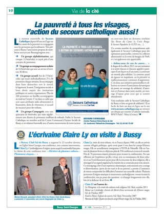 10                                                                      Vie de la cité

                      La pauvreté à tous les visages,
                   l’action du secours catholique aussi!
           a mission essentielle du Secours                                                                            ou oeuvrant dans un domaine similaire

     L     Catholique depuis 60 ans est d’agir sur
           les causes de la pauvreté en s'engageant
     avec les personnes qui la subissent. Très pré-
                                                                                                                       (les Restos du Cœur, la Croix Rouge,
                                                                                                                       le Secours Populaire, le CCFD, etc…).
                                                                                                                       Un certain nombre de sympathisants aide
     sente à Bussy, l’association propose de nom-                                                                      également le Secours Catholique pour des
     breux services aux Buxangeorgiens avec :
      Ë Un groupe alphabétisation, qui
                                                                                                                       opérations ponctuelles, comme les collectes
                                                                                                                       alimentaires ou la vente de bougies de Noël,
      compte 14 bénévoles, et reçoit près d'une                                                                        et c’est également très appréciable.
      centaine de personnes.
      Ë Un groupe accompagnement scolaire
                                                                                                                       « Aidons-nous les uns les autres… »,
                                                                                                                       le slogan de la collecte 2012, est une invitation
      de 16 bénévoles qui sont au service d'envi-                                                                      à se sentir chacun et chacune appelés à parti-
      ron 30 élèves.                                                                                                   ciper d’une façon ou d’une autre, à construire
      Ë Un groupe accueil, fort de 15 béné-
                                                                                                                       un monde plus solidaire. Le contexte actuel
                                                                                                                       de rigueur est inquiétant, car la précarité va
      voles, qui reçoit individuellement 25 à 30                                                                       malheureusement continuer d’augmenter.
      personnes chaque semaine, les accompagne                                                                         C’est donc aux initiatives personnelles et col-
      dans leurs démarches vers le travail,                                                                            lectives au travers d’associations dynamiques
      le logement, la santé, l'intégration sociale et                                                                  de porter un message de solidarité, d’atten-
      leurs droits auprès des institutions                                                                             tion et d’amour dans notre société, un mes-
      publiques ou autres organisations. Plus de                                                                       sage d’espoir pour ceux qui se sentent
      260 personnes ou familles accompagnées                                                                           abandonnés.
      au total sur l’année. C’est dans ce cadre que
                                                                                                                       Vous souhaitez aider le Secours Catholique
      sont aussi attribuées aides alimentaires et
                                                                                                                       de Bussy et faire un geste de solidarité ? Il est
      financières, dons de vêtements, et accueil
                                                                                                                       facile de faire un don en ligne sur le site
      de vacances pour des enfants.
      Ë Un groupe Compagnie, avec une
                                                                                                                       www.secours-catholique.org ou envoyer

                                                                                                                       BP455 Paris7. Merci d'avance ! n
                                                                                                                       un chèque par courrier à l’adresse nationale,
      quinzaine de bénévoles, qui visite réguliè-
      rement une dizaine de personnes souffrant de solitude. Enfin, le Secours       SECOURS CATHOLIQUE
      Catholique est membre actif du Centre Communal d’Action Sociale de             Centre Pastoral Notre-Dame du Val
      Bussy, et en relation fraternelle avec d’autres mouvements de notre secteur    33, boulevard Thibault-de-Champagne - Tél: 01 64 66 75 06




                     L’écrivaine Claire Ly en visite à Bussy
          e Rotary Club Val-de-Bussy a organisé le 23 octobre dernier,               Claire Ly, mère de trois enfants, vit en France depuis 1980, où elle est arrivée

     L    en l’église Saint-Georges, une conférence, avec comme intervenante,
          Claire Ly, Cambodgienne d’origine ayant acquis la nationalité française.
     Le thème de cette conférence était : «Héritiers de plusieurs cultures…
                                                                                     comme réfugiée politique, après avoir passé 4 ans dans les camps Khmers
                                                                                     rouges. Elle est actuellement enseignante à l’ISTR de Marseille. Elle est l’au-
                                                                                     teur de plusieurs livres et a déjà tenu plus de 350 conférences à travers le monde.
     Pleinement citoyens… »                                                          Près de 70 personnes étaient présentes pour écouter la conférencière. Par une
                                                                                     réflexion sur l’expérience qu’elle a vécue, avec sa connaissance de deux cultu-
                                                                                     res et sur l’enrichissement qu’est pour elle la rencontre de deux religions, elle a
                                                                                     témoigné d’un regard original sur la manière de se construire pour tout citoyen.
                                                                                     Ce témoignage, fort d’une expérience dramatique, mais assumée avec courage
                                                                                     et détermination, (perte de son mari et de ses parents), a permis à l’assistance
                                                                                     de mieux comprendre les difficultés d’assumer une nouvelle culture. Plusieurs
                                                                                     personnes d’origine asiatique et notamment cambodgienne, venues écouter la
                                                                                     conférencière, ont pu poser des questions et échanger longuement avec elle,
                                                                                     lors de la dédicace de ses livres. n
                                                                                      Claire LY est l’auteur de :
                                                                                      La Mangrove, à la croisée des cultures et des religions, Ed. Siloé, octobre 2011
                                                                                      Retour au Cambodge, chemin de liberté d’une survivante des Khmers rouges,
                                                                                      Ed. de l’Atelier, 2007
     Michel Renault, président 2012/2013 du Rotary Club Val-de-Bussy,
                                                                                      Kosâl et Moni, Enfants du sourire, Ed. Siloë, Novembre 2007
     a présenté à l’assemblée une courte biographie de Claire Ly.                     Revenue de l’enfer, Quatre ans dans les camps Khmers rouges,Ed. de l’Atelier, 2002


                                                        Bussy Saint-Georges           N° 149 - Novembre 2012
 