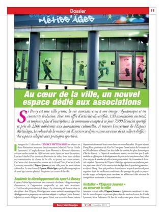 Dossier                                                                                             11




         Au cœur de la ville, un nouvel
         espace dédié aux associations
           i Bussy est une ville jeune, la vie associative est à son image : dynamique et en

   S       constante évolution. Avec une offre d’activités diversifiée, 133 associations au total,
           et toujours plus d’inscriptions, la commune compte à ce jour 7300 licenciés sportifs
   et près de 2200 adhérents aux associations culturelles. A travers l’ouverture de l’Espace
   Metiss’âges, la volonté de la mairie est d’inscrire ce dynamisme au cœur de la ville et d‘offrir
   des espaces adaptés aux pratiques sportives.
     nauguré le 1er décembre, l’ESPACE MÉTISS’ÂGES est réparti en                  dispensent désormais leurs cours dans ces nouvelles salles. De quoi réjouir

I   deux bâtiments attenants (anciennement Marché Plus et Crédit
    Lyonnais), à l’angle des rues Jean-Monnet et Konrad-Adenauer,
soit une surface totale de 1100 mètres carrés. Après six mois de travaux,
                                                                                   Dung Hua, professeur de Viet Vo Dao pour l’association de Vovinam et
                                                                                   ses 90 adhérents à Bussy, l’un des clubs de combat les plus dynamiques
                                                                                   d’Ile-de-France : « Depuis de nombreuses années, on voit bien que la ville
l’ancien Marché Plus contient désormais six salles, dont deux dédiées              mobilise ses efforts pour le développement du sport et c’est une bonne chose. Mais
au conservatoire de danse de la ville et quatre aux associations.                  il est vrai que le nombre de salles n’avait guère évolué. Or, le nombre de licen-
De l’autre côté, donnant directement sur la Grand’Place, l’ancien Crédit           ciés a explosé. L’ouverture de l’Espace Métiss’âges représente une évolution posi-
Lyonnais rassemble l’Espace Jeunes et une salle pour les associations              tive pour mon club d’ici la construction du dojo dans le prochain gymnase »,
culturelles. Le tout forme l’Espace Métiss’âges, que les Buxangeorgiens            se réjouit Dung Hua, qui profitera des créneaux acquis le week-end pour
de tous âges auront plaisir à fréquenter au centre de la ville.                    organiser dans les meilleures conditions, des passages de grade et propo-
                                                                                   ser des stages techniques pour entraîner les adhérents à des niveaux de
                                                                                   compétition nationaux et internationaux.
Soutenir le développement du sport à Bussy
L’espace Métiss’âges est avant tout consacré à la danse, à la gymnastique
d’entretien, à l’expression corporelle et aux arts martiaux.                       Installer « l’Espace Jeunes »
«C’est l’une des particularités de Bussy : il y a beaucoup de licenciés dans ces   au cœur de la ville
disciplines. Avec l’Espace Métiss’âges nous avons souhaité accompagner leur        Attenant à ces six salles, l’Espace Jeunes va également contribuer à la vita-
développement en proposant une structure adaptée », explique Lynda Amami,          lité du nouvel espace en prenant place dans les anciens locaux du Crédit
adjointe au maire déléguée aux sports. Ainsi, une trentaine d’associations         Lyonnais, 4 rue Adenauer. Ce lieu de rendez-vous peut réunir 50 jeunes


                                                   Bussy Saint-Georges              N° 149 - Novembre 2012
 