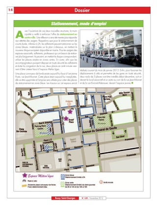 14                                                                       Dossier

                                             Stationnement, mode d’emploi
                 vec l’ouverture de ces deux nouvelles structures, la muni-

     A           cipalité a veillé à renforcer l’offre de stationnement en
                 centre-ville. Une réflexion a ainsi été menée pour répondre
     aux attentes des usagers. Rappelons que pour le stationnement de
     courte durée, inférieur à 2h, les adhérents peuvent stationner sur les
     zones bleues, matérialisées sur le plan ci-dessous, en mettant le
     nouveau disque européen disponible en mairie. Pour les usagers des
     espaces associatifs, adhérents, professeurs qui ont besoin de station-
     ner plus longuement, ils peuvent, en mettant le disque correspondant,
     utiliser les places situées en zones vertes. En outre, afin que les
     accompagnateurs puissent déposer en toute sécurité les adhérents
     et éviter la congestion de la rue, deux places en arrêt minute vien-
     nent d’être créées face à l’espace Metiss’âges.                           réalisés courant du mois de janvier 2013. Enfin, pour favoriser les
     Une place convoyeur de fonds existe aujourd'hui face à l'ancienne         déplacements à vélo et permettre de les garer en toute sécurité,
     Poste, rue Jean-Monnet. Cette place étant aujourd’hui inexploitée,        deux racks de 5 places vont être installés début décembre, soit un
     elle va être supprimée et l’emprise sera utilisée pour créer des places   devant le local associatif et un autre au coin de la rue Jean-Monnet
     de stationnement en zone bleue. Les travaux sur cet espace seront         et de la rue Konrad-Adenauer, devant l’espace jeunes.n




                                                  Bussy Saint-Georges            N° 149 - Novembre 2012
 