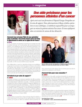 Le magazine                                                                                                 21



                                                            Une aide précieuse pour les
                                                          personnes atteintes d’un cancer
                                                          Après avoir suivi une formation à l’hôpital Georges-Pompidou sur
                                                          les soins de support, Nour, pharmacienne à Bussy, et Julien, spécia-
                                                          liste en onco-esthétique, se mobilisent aujourd’hui pour accompa-
                                                          gner au mieux les patients atteints d’un cancer. Ils nous expliquent
                                                          dans cet entretien les raisons de leur démarche.

Comment vous est venue l’idée de vous spécialiser
dans ce domaine ? Un service encore assez rare dans
le département et même sur la région Ile-de-France?
‚ Nour
Un soir, une patiente s’est présentée à la pharmacie et souhaitait renouveler
sa prothèse mammaire. Je l’ai sentie perdue, elle me posait beaucoup de
questions, et ne semblait pas avoir reçu les informations nécessaires à une
bonne prise en charge dans l’après-cancer. Je me suis rendue compte qu’un
service essentiel manquait sur notre commune. Hormis à l’hôpital, peu d’infor-
mations sont à la disposition des patients atteints de pathologies cancéreuses.
A l‘issue de leur traitement, les patients sont bien souvent livrés à eux-mêmes,
et le retour à leur domicile peut être vécu comme un abandon, après plusieurs
mois de soins encadrés par le personnel hospitalier. Se former fut la première
étape essentielle pour prodiguer des conseils adéquats, efficaces et connaî-
tre nos limites en tant que pharmaciens. La formation que j’ai suivie sur les soins
de support est pluri-disciplinaire et nous apprend à accompagner la personne
malade, de l’annonce du cancer jusqu’à la reprise d’une vie familiale et pro-
fessionnelle, et d’offrir une écoute attentive toujours disponible.
                                                                                       Nour et Julien ont suivi une formation à l’hôpital Georges-Pompidou pour
Mon collègue Julien a, quant à lui, décidé de se former en onco-esthétique.            proposer un service de proximité assez rare dans la région.
L’image que nous renvoyons à notre entourage en dit long sur notre santé et
notre bien-être. Julien redonne à nos patientes le sourire en leur proposant
des ateliers pour réapprendre à s’aimer, à se faire belle, et leur donne des           Nous sommes là pour la leur donner. Nous ne sommes pas du tout dans le
astuces pour mieux appréhender cette période délicate. Il leur prodigue de             registre de la compassion ou de l’émotion.
précieuses astuces pour lutter contre les toxicités cutanées que peuvent avoir
certains protocoles de chimiothérapie ou de radiothérapie.                             Comment faire pour vous rencontrer ?
                                                                                       ‚ Julien
Qu’entend-on par soins de support ?                                                    La pharmacie est un lieu public, pas besoin de prendre rdv, toute personne
‚ Julien                                                                               est la bienvenue et avec chacune d’elle nous nous adaptons et nous nous
La maladie cancéreuse et ses traitements engendrent des effets secondaires             rendons disponibles. Nous avons aménagé un local à la pharmacie pour
qui peuvent avoir d’importantes répercussions sur la vie quotidienne de la per-        les accueillir en toute confidentialité. Ces entretiens sont totalement gratuits
sonne malade (douleur, modifications corporelles,...) Il est donc important de         et donc ouverts à tous. Le cancer touche malheureusement tout un chacun.
considérer le soin dans sa dimension globale et d’intégrer les différentes com-        A titre d’exemple, le cancer du sein concerne 1 femme sur 8 aujourd’hui.
posantes de la personne (sociale, psychologique,...). Proposer à la personne           Même s’il demeure l’un des cancers qui se soigne le mieux, être touchée par
un accompagnement global et coordonné est l’objectif des soins de support:             cette maladie est une épreuve à affronter.
ils consistent à mettre à sa disposition, à côté des traitements spécifiques du
cancer, des soins et soutiens (prothèses mammaires, prothèses capillaires,             ‚ Nour
maquillage approprié, produits d’hygiène recommandés….) qui diminueront                Notre objectif est de relayer au mieux le travail des soignants. Le fait d’être 2,
les effets secondaires et amélioreront la qualité de vie sans affecter les résultats   un homme et une femme, est également important. Cela peut paraître para-
des protocoles spécifiques à chaque malade.                                            doxal, mais certaines patientes se sentent plus à l’aise en se confiant à un
‚ Nour
                                                                                       homme, et l’inverse est vrai. Je suis de plus en plus admirative du courage des
                                                                                       personnes que nous avons en face de nous.n
Chaque patient a sa propre façon d’agir et de réagir devant la maladie, et
a bien souvent besoin d’une écoute et d’une réponse efficace à toutes les              Pour joindre Nour et Julien :
questions qu’il se pose, en dehors du traitement médical proprement dit.               Tel : 0164669007 - Email : pharmaciedebussy@gmail.com


                                                      Bussy Saint-Georges               N° 149 - Novembre 2012
 