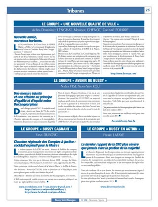Tribunes                                                                                                         25


                                 LE GROUPE « UNE NOUVELLE QUALITÉ DE VILLE »
                           Aubin-Dominique LENGHAT, Monique CHENOT, Gwenaël FOURRE
Nouvelle année,                                                   Nous savons que la commune est trop petite pour s’oc-
                                                                  cuper de toutes ces fonctions. Il nous faut donc trouver
                                                                                                                                 les territoires du milieu, dont Bussy y sont exclus.
                                                                                                                                 Urgence ! Les enjeux sont cruciaux ! Il s’agit de nous,
nouveaux horizons.                                                une échelle de pertinence qui puisse répondre aux digni-       Buxangeorgiens !
       a Décentralisation, le Grand Paris, le SDRIF,              tés de la vie auxquelles nous avons droit.                     Nous devons nous doter d’une structure de dialogues et

L      Marne-La-Vallée, la Communauté d'Aggloméra-
       tion de Marne et Gondoire, Bussy Saint Georges...
comment s'y retrouver ?
                                                                  Aujourd’hui, beaucoup de monde s’occupe de cette ques-
                                                                  tion…ailleurs : le Grand Paris, le SDRIF de la Région,
                                                                  l'EPAMarne...
                                                                                                                                 de décisions afin de poursuivre la réalisation d’un vérita-
                                                                                                                                 ble Bassin de Vie intégrant toutes les fonctions de dignité
                                                                                                                                 humaine qu’attendent nos habitants, et capable d'orien-
Chacun d’entre nous réclame tout légitimement, qu’à               Prenons le cas du 'Grand Paris'. Le Conseil Régional d’Ile     ter les choix stratégiques, comme le 'Grand Paris', qui
partir de son lieu d’habitation, il puisse trouver du tra-        De France soumet aux territoires qui le composent, son         vont conditionner le développement de Bussy Saint
vail, avoir accès à tous les degrés de l’éducation, à la santé,   Schéma directeur de planification urbaine, le SDRIF            Georges dans les 50 prochaines années.
aux différents sports, à la culture…, et ceci dans une rela-      incluant le Grand Paris, qui nous engage tous sur les 25       Nous profitons aussi de cette tribune pour souhaiter à
tive proximité. C'est un Bassin de vie, défini comme              prochaines années. Qui y trouve-t-on ? Le Sdrif propose        l’ensemble des Buxangeorgiennes et Buxangeorgiens une

                                                                                                                                 bonheur et de prospérité.n
l’espace dans lequel se déroule la majorité des activités et      des orientations de cohérence autour de 14 Territoires         excellente année 2013. Recevez nos vœux de santé, de
des déplacements des habitants : habitat, emploi, équi-           d’Intérêt Métropolitain, et Bussy Saint Georges n’y figure
pements, services, commerces, culture, sports, loisirs…,          pas… Mieux, Noisy le Grand est tourné vers la première
c’est l’espace qui assure la mixité des fonctions.                couronne, le Val d’Europe est regroupé avec Meaux, et                     http://www.bussyps.com/

                                                            LE GROUPE « AVENIR DE BUSSY »
                                                                Nabia PISI, Xuan-Son KOU
Une mesure injuste                                                Mais le maire, Hugues Rondeau, n’est pas à une
                                                                  pirouette démagogique près pour soigner sa commu-
                                                                                                                                 avant tout dans l’égalité des contribuables devant l’im-
                                                                                                                                 pôt. Il s’agit bien là d’assurer une répartition plus juste
et une atteinte au principe                                       nication. Au conseil du 12/12/2012, sa majorité                entre tous les citoyens, au regard de leurs capacités
d'égalité et d’équité entre                                       explique qu’elle tente de contourner cette contrainte          financières. Voilà l’idée que nous nous faisons de la
                                                                  en votant la gratuité de la restauration scolaire, des         justice fiscale.
Buxangeorgiens                                                    études surveillées des enfants, des frais d’accueil aux
        ans le budget primitif 2012, la majorité muni-                                                                           Que penseront donc les Buxangeorgiens qui n’auront pas

D
                                                                  centres de loisirs et dans les crèches pour le mois de         accès à ces cadeaux ciblés ?
        cipale a inscrit une baisse de 5% des impôts              janvier 2013.
                                                                                                                                 nouvelle année 2013.n
        locaux. Compte tenu des finances désastreuses                                                                            Nous vous présentons nos meilleurs vœux pour cette
de la commune, cette mesure a été contestée par la                Si cette mesure est légale, elle est en réalité injuste car
Chambre régionale des comptes, et la municipalité a               elle ne concerne qu’une fraction de la population soit
finalement dû y renoncer suite à l’injonction du préfet.          2000 foyers. Or le principe d’égalité fiscale se traduit                   Avenirdebussy.free.fr


           LE GROUPE « BUSSY GAGNANT »                                                                     LE GROUPE « BUSSY EN ACTION »
                   Yann DUBOSC                                                                                                    Pierre LAFAYE
Chambre régionale des Comptes & justice :
cocktail explosif pour le Maire !                                                                 Le dernier rapport de la CRC plus sévère
                                                                                                  que jamais avec la gestion de la majorité
L
     e énième rapport de la CRC est arrivé : absence de fiabilité des comptes,


                                                                                                 L
     insincérité, graves manquements récurrents aux règles comptables et bud-                            a Chambre Régionale des Comptes dans son dernier rapport présenté
     gétaires, suspicion de double facturation, violation très évidente des règles                       récemment au conseil municipal, est extrêmement sévère avec la gestion
de marchés publics, dépenses à l’évidence très éloignées de l’intérêt local...                           passée de la commune. Ainsi, sont évoqués un manque de fiabilité des
Et des remarques liées à ce que je dénonce depuis 2008 : voyages du Maire,                        comptes, des manquements aux règles de la comptabilité publique, des anoma-
conseils juridiques, informatique (4,4 millions / 4 ans), opportunité des PPP...                  lies comptables, des insincérités budgétaires, et un non-respect des règles relati-
Notre commune est devenue la honte de la Seine et Marne et de l’Ile de France.                    ves aux marchés publics.

Mes décisions : alerter ANTICOR, écrire au Président de la République, voire                      Tout cela confirme s’il en était besoin, les réserves que nous émettons depuis 5
porter plainte pour accéder aux dossiers du pénal.                                                ans sur la gestion financière de notre ville. Il faut attendre maintenant les suites
Mon objectif : défendre au mieux les intérêts des Buxangeorgiens, nos intérêts.                   qui seront réservées à ce rapport par la juridiction financière.
                                                                                                  En cette période de fin d’année, je souhaite de bonnes fêtes à tous les Buxangeor-
maire qui a plongé Bussy dans la faillite. n                                                      giens ainsi qu’une excellente année 2013. n
Je défie quiconque de vouloir trouver une excuse ou un soutien politique à un


        www.yanndubosc.com / yann.dubosc@gmail.com /                                                                            www.bussyenaction.fr
           https://twitter.com/yannduboscBussy /
            http://www.facebook.com/yann.dubosc

                                                              Bussy Saint-Georges                 N° 150 - Décembre / Janvier
 