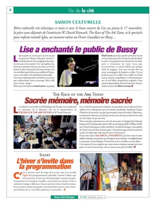 4                                                                       Vie de la cité

                                                               SAISON CULTURELLE
    Rétro culturelle très éclectique ce mois-ci avec le beau concert de Lise au piano le 17 novembre,
    la pièce assez déjantée de l’américain W. David Hancock, The Race of The Ark Tatoo, et le spectacle
    pour enfants intitulé Igloo, au moment même où l’hiver s’installait sur Bussy…


           Lise a enchanté le public de Bussy
           ise au piano, le concert qui s’est tenu au sein                                                         Dead Leaves pour leur superbe prestation lors de

    L      du gymnase Maurice-Herzog le samedi 17
           novembre dernier, fut un régal pour les amou-
    reux de sons et de sonorités. Une atmosphère cha-
                                                                                                                   cette première partie de Lise dans le cadre des Bar(s)
                                                                                                                   en scène. Nous garderons en mémoire la voix sédui-
                                                                                                                   sante et émouvante de Laure Lucas qui,
    leureuse et intimiste créée par son artiste, ou l’art de                                                       les yeux fermés, et comme habitée par quelque
    manier le talent de pianiste de la jeune femme, une                                                            chose de magique, vient nous toucher droit au
    voix semblant suivre les lois inaccessibles de l’instru-                                                       cœur, accompagnée de Janakan au tabla. Un vrai
    ment et une belle et très attachante personnalité.                                                             bonheur pour les oreilles! Sans oublier les Dead
    Lise nous a embarqués dans son histoire, tour à tour                                                           Leaves, toujours magnifiques et enthousiasmants,
    gaie, mélancolique, douce ou sauvage. Merci à elle                                                             avec de très belles compositions originales. Nous
    pour ce beau voyage !                                                                                          aurons le grand plaisir de les réécouter lors des pro-
    Merci aussi à la chanteuse Laure Lucas et au groupe                                                            chaines sessions des Bar(s) en scène.n


                                                         The Race of the Ark Tatoo
                  Sacrée mémoire, mémoire sacrée
          e vendredi 23 novembre, la Médiathèque de l’Europe s’est transformée      En sus des livres porteurs de mémoire, les spectateurs ont pu découvrir l’ins-

    L     en sanctuaire de la Mémoire lors de la représentation de
          THE RACE OF THE ARK TATTOO de W. David Hancock.
                                                                                    tallation d’un vide-greniers qui, de manière paradoxale, remplissait l’espace
                                                                                    d’histoires, de souvenirs, du passé qui transpire à travers les objets. Objets sanc-
                                                                                    tuarisés par la mémoire, par celui qui raconte, par celui qui accorde une seconde
                                                                                    vie à des objets, de par son récit.
                                                                                    Nous voici donc spectateurs au cœur du sanctuaire, enveloppés dans l’époque
                                                                                    lointaine de l’Amérique des années 1960, une Amérique fidèle à William Faulk-
                                                                                    ner, à Ernest Hemingway, à John Steinbeck. Au-delà de la langue, l’atmosphère
                                                                                    des Etats-Unis était bien présente grâce à des personnages teintés de pauvreté
                                                                                    sociale, de mélancolie mais aussi de rêves et d’innocence.
                                                                                    Il nous faut saluer Chris MACK et Nick MILLET pour leur mise en scène
                                                                                    subtile et intimiste, ainsi que leur jeu à l’image de notre mémoire : à multiples facettes.
                                                                                    Le spectateur n’a pu échapper à l’interaction avec le comédien, avec les objets…
                                                                                    Une manière de nous rappeler que nous sommes toujours rattrapés par notre
                                                                                    passé. Un sacré moment que nous ne sommes pas prêts d’oublier ! n


                                       Igloo
       L’hiver s’invite dans
        la programmation
                est le premier jour de neige de la saison que s’est installé

    C’         l’Igloo de la programmation culturelle. Comme l’enfant, tapi
               sous une tente, se sent tout à la fois protégé et soumis aux ques-
    tionnements sur l’extérieur, le public a senti naître ou renaître en lui ce
    sentiment étrange et délicieux. Assis au sein de ce décor chaud et intime,
    les tout-petits comme les grands se sont laissé bercer par ce conte vivant,
    cette histoire de vie. Une belle expérience, à renouveler…n


                                                           Bussy Saint-Georges       N° 150 - Décembre / Janvier
 