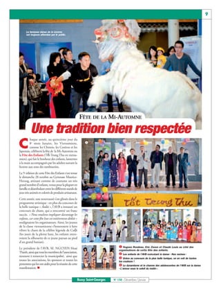 9


      La fameuse danse de la Licorne
      est toujours attendue par le public.




                                                        FÊTE DE LA MI-AUTOMNE

          Une tradition bien respectée
                                                         å
C
         haque année, au quinzième jour du
         8e mois lunaire, les Vietnamiens,
         comme les Chinois, les Coréens et les
Japonais, célèbrent la fête de la Mi-Automne ou
la Fête des Enfants (Tết Trung Thu en vietna-
mien), qui fait le bonheur des enfants, lanternes
à la main accompagnés par les adultes suivant la
licorne aux sons des tambourins.
La 5e édition de cette Fête des Enfants s’est tenue
le dimanche 28 octobre au Gymnase Maurice-
Herzog, attirant comme de coutume un très
grand nombre d’enfants, venus pour la plupart en
famille et déambulant entre les différents stands de
jeux très animés et colorés de produits artisanaux.
Cette année, une nouveauté s’est glissée dans le
programme artistique : en plus du concours de
la belle tunique « Áodài », l’AVB a instauré un

                                                                                           ç            é
concours de chant, qui a rencontré un franc
succès. « Nous voulions impliquer davantage les
enfants, car cette fête leur est entièrement dédiée »
soulignaient les organisateurs. Ainsi, les jeunes
de la classe vietnamienne s’honoraient à faire
vibrer le chant de la célèbre légende de Cuội
(les jours de la pleine lune, les enfants entre-
voient la silhouette de ce jeune paysan au pied
d’un grand banian).
Le président de l’AVB, M. NGUYEN Hoai                                         å Hugues Rondeau, Eric Zenon et Claude Louis au côté des
                                                                              ç Les enfants de l’AVB exécutant la danse «Nos racines»
                                                                              organisateurs de cette fête des enfants.
Thanh, ainsi que tous les membres de l’association,
                                                                              é Grâce au concours de la plus belle tunique, on en voit de toutes
tiennent à remercier la municipalité, ainsi que
toutes les associations, les sponsors et toutes les
                                                         è                    è Le dynamisme et le charme des adolescentes de l’AVB sur la danse
                                                                              les couleurs !
personnes qui les ont aidés pour la réussite de cette
manifestation. n                                                              «L’amour sous le soleil du matin».



                                                    Bussy Saint-Georges   N° 150 - Décembre / Janvier
 