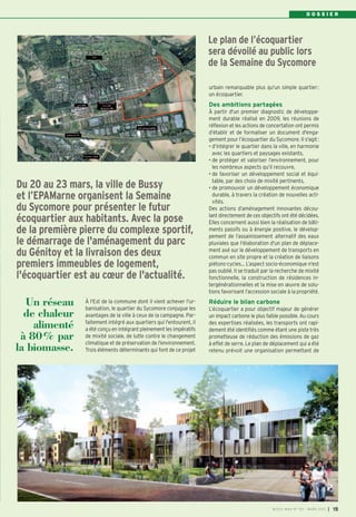 DOSSIER




                                                                      Le plan de l’écoquartier
                                                                      sera dévoilé au public lors
                                                                      de la Semaine du Sycomore

                                                                      urbain remarquable plus qu'un simple quartier :
                                                                      un écoquartier.
                                                                      Des ambitions partagées
                                                                      À partir d'un premier diagnostic de développe-
                                                                      ment durable réalisé en 2009, les réunions de
                                                                      réflexion et les actions de concertation ont permis
                                                                      d'établir et de formaliser un document d'enga-
                                                                      gement pour l’écoquartier du Sycomore. Il s'agit :
                                                                      • d’intégrer le quartier dans la ville, en harmonie
                                                                        avec les quartiers et paysages existants,
                                                                      • de protéger et valoriser l’environnement, pour
                                                                        les nombreux aspects qu’il recouvre,
                                                                      • de favoriser un développement social et équi-
                                                                        table, par des choix de mixité pertinents,
Du 20 au 23 mars, la ville de Bussy                                   • de promouvoir un développement économique
et l’EPAMarne organisent la Semaine                                     durable, à travers la création de nouvelles acti-
                                                                        vités.
du Sycomore pour présenter le futur                                   Des actions d’aménagement innovantes décou-
                                                                      lant directement de ces objectifs ont été décidées.
écoquartier aux habitants. Avec la pose                               Elles concernent aussi bien la réalisation de bâti-
de la première pierre du complexe sportif,                            ments passifs ou à énergie positive, le dévelop-
                                                                      pement de l’assainissement alternatif des eaux
le démarrage de l'aménagement du parc                                 pluviales que l'élaboration d'un plan de déplace-
du Génitoy et la livraison des deux                                   ment axé sur le développement de transports en
                                                                      commun en site propre et la création de liaisons
premiers immeubles de logement,                                       piétons-cycles… L’aspect socio-économique n'est
                                                                      pas oublié. Il se traduit par la recherche de mixité
l'écoquartier est au cœur de l'actualité.                             fonctionnelle, la construction de résidences in-
                                                                      tergénérationnelles et la mise en œuvre de solu-
                                                                      tions favorisant l’accession sociale à la propriété.

  Un réseau     À l'Est de la commune dont il vient achever l'ur-
                banisation, le quartier du Sycomore conjugue les
                                                                      Réduire le bilan carbone
                                                                      L’écoquartier a pour objectif majeur de générer
  de chaleur    avantages de la ville à ceux de la campagne. Par-     un impact carbone le plus faible possible. Au cours
                faitement intégré aux quartiers qui l'entourent, il
    alimenté    a été conçu en intégrant pleinement les impératifs
                                                                      des expertises réalisées, les transports ont rapi-
                                                                      dement été identifiés comme étant une piste très
 à 80% par      de mixité sociale, de lutte contre le changement
                climatique et de préservation de l’environnement.
                                                                      prometteuse de réduction des émissions de gaz
                                                                      à effet de serre. Le plan de déplacement qui a été
la biomasse.    Trois éléments déterminants qui font de ce projet     retenu prévoit une organisation permettant de




                                                                                                    BU SSY MAG N° 152 - MARS 201 3   I 15
 