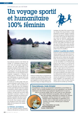SPORT


          EASYRAIDEUSES AU VIETNAM




          Un voyage sportif
          et humanitaire
          100% féminin
                                                                                                              montagne, de la baie d’Ha Long et de Tam
                                                                                                              Coc (la baie d’Ha Long terrestre). «  L’idée
                                                                                                              d’organiser le premier voyage au Vietnam
                                                                                                              nous est vite apparue évidente, précisent
                                                                                                              Kris et Phil. C’est un pays qui répond à tous
                                                                                                              nos critères de sélection : superbes pay-
                                                                                                              sages, pays en voie de développement,
                                                                                                              exotisme, population qui a besoin d’un coup
                                                                                                              de main, sans oublier une histoire en com-
                                                                                                              mun avec la France. Nous avons rencontré
                                                                                                              de nombreux Vietnamiens vivant en France,
                                                                                                              qui se sont rapidement passionné pour le
                                                                                                              projet et nous ont conseillés. »
                                                                                                              Améliorer le quotidien des enfants
                                                                                                              Quant aux actions humanitaires qui seront
                                                                                                              menées pendant ce raid, elles seront prin-
                                                                                                              cipalement à destination des enfants. Les
                                                                                                              deux amis sont en contact avec des orphe-
                                                                                                              linats, et le but des actions sera d’amélio-
                                                                                                              rer leur vie au quotidien en apportant ce
          Easyraideuses propose à des femmes de                                                               qui leur fait défaut ou en finançant des
          voyager en conjuguant plusieurs buts :                                                              achats et des travaux. Ils se tourneront
          courir dans des paysages magnifiques,                                                               également vers les écoles primaires, en
          apporter une aide substantielle à une                                                               apportant là aussi ce dont ils manquent
          population réceptive et faire le plein de sou-                                                      le plus. Il peut s’agir de fournitures sco-
          venirs, faits de rencontres et de visites                                                           laires, de vêtements et de chaussures ou
          «  touristiques  ». Ce sont des séjours d’une                                                       encore de technologie. Les besoins sont
          dizaine de jours, au cours desquels les par-                                                        très variés et diffèrent d’une région à l’au-
          ticipantes voyageront à l’intérieur de                                                              tre. Cette première édition a d’ores et déjà
          chaque pays et visiteront les régions les        tembre et octobre 2013. Au programme de            rencontré un joli succès, puisque les deux
          plus intéressantes, en prenant part à des        ce périple, les visites d’Hanoï, d’Hoi An (ville   sessions de septembre et d’octobre sont
          courses à pied et en allant à la rencontre       classée au patrimoine mondial de l’Unesco,         quasi complètes. Les organisateurs envi-
          de la population.                                avec laquelle Kris et Phil ont signé un par-       sagent déjà la mise en place d’autres
          À l’origine de ce beau projet, deux per-         tenariat), de Sapa, de villages ethniques de       circuits dans les années qui viennent…
          sonnes pratiquant le golf à Bussy, Kris et
          Phil. «  L’idée de créer Easyraideuses a
          germé en discutant avec nos compagnes               Easyraideuses, mode d’emploi
          et amies ayant déjà participé à des voyages         Easyraideuses n’est pas exclusivement humanitaire ou touristique ou
          humanitaires, aimant voyager et pratiquer           sportif, c’est un cocktail équilibré de ces trois ingrédients. Les courses
          la course à pied, soulignent les deux orga-         s’adressent à des femmes qui pratiquent régulièrement la course à
          nisateurs. Les pays que nous avons ciblés                pied, ou la marche rapide. Elles se font à plat ou avec dénivelés,
          répondent à plusieurs critères, ils sont                          mais restent facilement accessibles. Elles se déroulent
          accessibles, proposent une infrastructure                            dans des paysages magnifiques et typiques du Vietnam
          hôtelière, possèdent des sites de toute                                (campagne, rizières, bord de mer). Il reste encore
          beauté et offrent un très bon niveau                                    quelques places disponibles en septembre et en
          de sécurité. Nous essayons autant                                        octobre, alors si cette belle aventure sportive et
          que possible de sortir des sentiers                                      humaine vous tente, n’hésitez pas à contacter
          battus afin de proposer des voyages                                      Kris et Phil.
          différents. »                                                              Plus d’informations sur le site:
          Le Vietnam, une évidence                                                  www.easyraideuses.com
          Les deux premières éditions d’Easyrai-                                   Contact: 0662166115
          deuses se dérouleront au Vietnam en sep-
24 I   BUSSY MAG N° 152 - MARS 201 3
 
