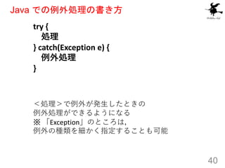 Java での例外処理の書き方
40
try {
処理
} catch(Exception e) {
例外処理
}
＜処理＞で例外が発生したときの
例外処理ができるようになる
※ 「Exception」のところは，
例外の種類を細かく指定するこ...