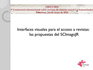 CRECS-2016, Barcelona
Interfaces visuales para el acceso a revistas:
las propuestas del SCImagoJR
 
