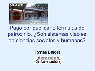 Pago por publicar o fórmulas de
patrocinio. ¿Son sistemas viables
en ciencias sociales y humanas?
Tomàs Baiget
 