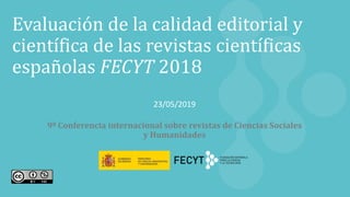 1
Evaluación de la calidad editorial y
científica de las revistas científicas
españolas FECYT 2018
23/05/2019
9ª Conferencia internacional sobre revistas de Ciencias Sociales
y Humanidades
 
