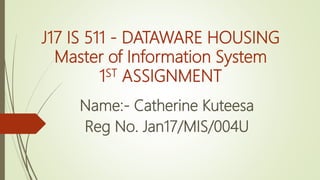 J17 IS 511 - DATAWARE HOUSING
Master of Information System
1ST ASSIGNMENT
Name:- Catherine Kuteesa
Reg No. Jan17/MIS/004U
 