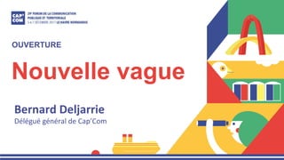 Nouvelle vague
Bernard	Deljarrie	
Délégué	général	de	Cap’Com	
OUVERTURE
 