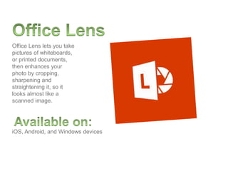 iOS, Android, and Windows devices
Office Lens lets you take
pictures of whiteboards,
or printed documents,
then enhances your
photo by cropping,
sharpening and
straightening it, so it
looks almost like a
scanned image.
 