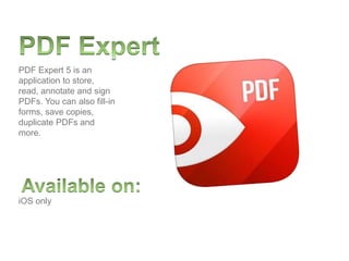 iOS only
PDF Expert 5 is an
application to store,
read, annotate and sign
PDFs. You can also fill-in
forms, save copies,
duplicate PDFs and
more.
 