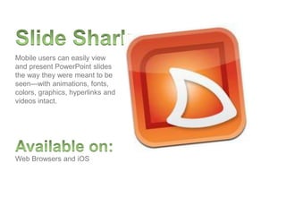 Web Browsers and iOS
Mobile users can easily view
and present PowerPoint slides
the way they were meant to be
seen—with animations, fonts,
colors, graphics, hyperlinks and
videos intact.
 