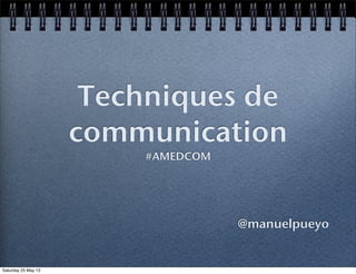 Techniques de
communication
#AMEDCOM
@manuelpueyo
Saturday 25 May 13
 