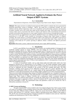 IOSR Journal of Computer Engineering (IOSR-JCE)
e-ISSN: 2278-0661,p-ISSN: 2278-8727, Volume 19, Issue 1, Ver. I (Jan.-Feb. 2017), PP 73-78
www.iosrjournals.org
DOI: 10.9790/0661-1901017378 www.iosrjournals.org 73 | Page
Artificial Neural Network Applied to Estimate the Power
Output of BIPV Systems
A.J. Aristizábal
Departamento de Ingeniería, Universidad de Bogotá Jorge Tadeo Lozano, Bogotá, Colombia
Abstract: This paper presents an artificial neural network (ANN) model to estimate the power generated by
integrated photovoltaic systems in buildings - BIPVS. The model has as primordial variables, the solar
radiation and the ambient temperature of the site of installation of the photovoltaic generator and integrates
secondary variables such as the zenith solar angle and the azimuth solar angle. The artificial neural network
consists of three layers of operation that allows to adapt to the behavior of the environmental and electrical
variables of the photovoltaic generator to create output variables of electrical power through daily profiles.
The neural network was implemented in the software Matlbab™ and it was validated using the actual data of
monitoring of a 6 kW BIPV system installed at Universidad de Bogotá Jorge Tadeo Lozano, in Bogotá,
Colombia. The results indicate a correlation coefficient of 98% on the output power of the BIPV system between
the artificial neural network and the performance data of the solar photovoltaic plant. These results show the
reliability of the model for PV systems operating in different climatic conditions and different generation
capacities.
Keywords: Photovoltaic systems, artificial neural network, power output, BIPVS modelling.
I. Introduction
In 2015, some 60GWp of new photovoltaic (PV) systems were installed globally [1] bringing the total
worldwide installed capacity to nearly 250GWp, with Asia leading the wave of new installations [2].
Information Handling Services Inc. (HIS) has raised its global solar PV forecasts for 2016–65 GWp, and over
70 GWp is expected to be installed in 2019 [3]. By 2020, the cumulative global market for solar PV is expected
to triple to around 700 GWp [4].In addition to being a renewable and pollution free energy genration technology
with no moving parts, PV modules can also be integrated into buildings as BIPV systems, adding aesthetic value
[5]. When installed in an optimized way, BIPV systems can reduce heat transferred through the envelope and
reduce cooling load components decreasing the CO2 emissions [6]. Apart from some facade installations, the
rooftop segment represented more than 23 GWp of total installations in 2015, with projections of more than 35
GWp to be installed by 2018 [2].
A variety of circuit-based models, such as single diode model and double diode model, have been
proposed to describe the I-V characteristics of a PV module [7-11]. The former techniques usually employ
simplified formulas and information provided by the PV module manufacturer [12-14]. Hence, these techniques
are easy to implement but more vulnerable to the accuracy of the few available data points. The latter
techniques, including neural network [15,16], differential evolution (DE) [17], genetic algorithm [18], and
particle swarm optimization (PSO) [19], etc., usually employ all the experimental data at various operating
conditions to extract physical parameters, thus providing a higher confidence level of the extracted parameters.
There are several studies about photovoltaic energy in Colombia [20-24] and this one is intended to improve the
distributed energy analysis on buildings. This article describes a 6 kW BIPV system installed at Universidad de
Bogotá Jorge Tadeo Lozano in Bogotá, Colombia and a mathematical model is proposed through the
implementation of an artificial neural network to estimate the output power of the photovoltaic system. The
remainder of the paper is organized as follows. Section II introduces the PV system and the database used and
the basic knowledge of ANN. The experimental results and quantitative results are in Section III. This is
followed by conclusions in Section IV.
II. Methodology
2.1 BIPV System and Database
The grid–connected BIPV system installed at the Universidad de Bogotá Jorge Tadeo Lozano includes
a PV-array of 24 modules of poly-crystalline silicon (Trina Solar TSM-PA05.08), each one of 250 Wp and an
inverter Sunny Boy 5000-US model of 5000 W. Taking into account that the DC input of the SB 5000-US
inverter varies between 175 V and 480 V and the voltage at maximum power point (VMPP) of the module is
38V, the PV array was built interconnecting 2 branches in parallel of 12 modules in series each one. Under these
conditions the nominal power of the PV array is 6000 Wp.
 