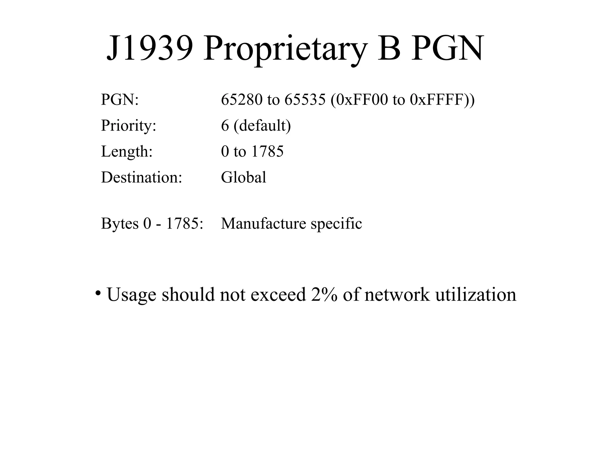 J1939 Proprietary B PGN  Usage should not exceed 2% of network utilization Manufacture specific Bytes 0 - 1785: Global Destination: 0 to 1785 Length: 6 (default) Priority: 65280 to 65535 (0xFF00 to 0xFFFF)) PGN: 
